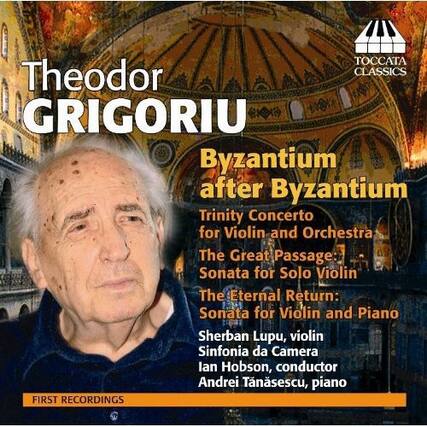 Theodor Grigoriu
Byzantium after Byzantium
Trinity Concerto for Violin and Orchestra
The Great Passage: Sonata for Solo Violin
The Eternal Return: Sonata for Violin and Piano
Sherban Lupu, violin
Sinfonia da Camera
Ian Hobson, conductor
Andrei Tănăsescu, piano
First Recordings
