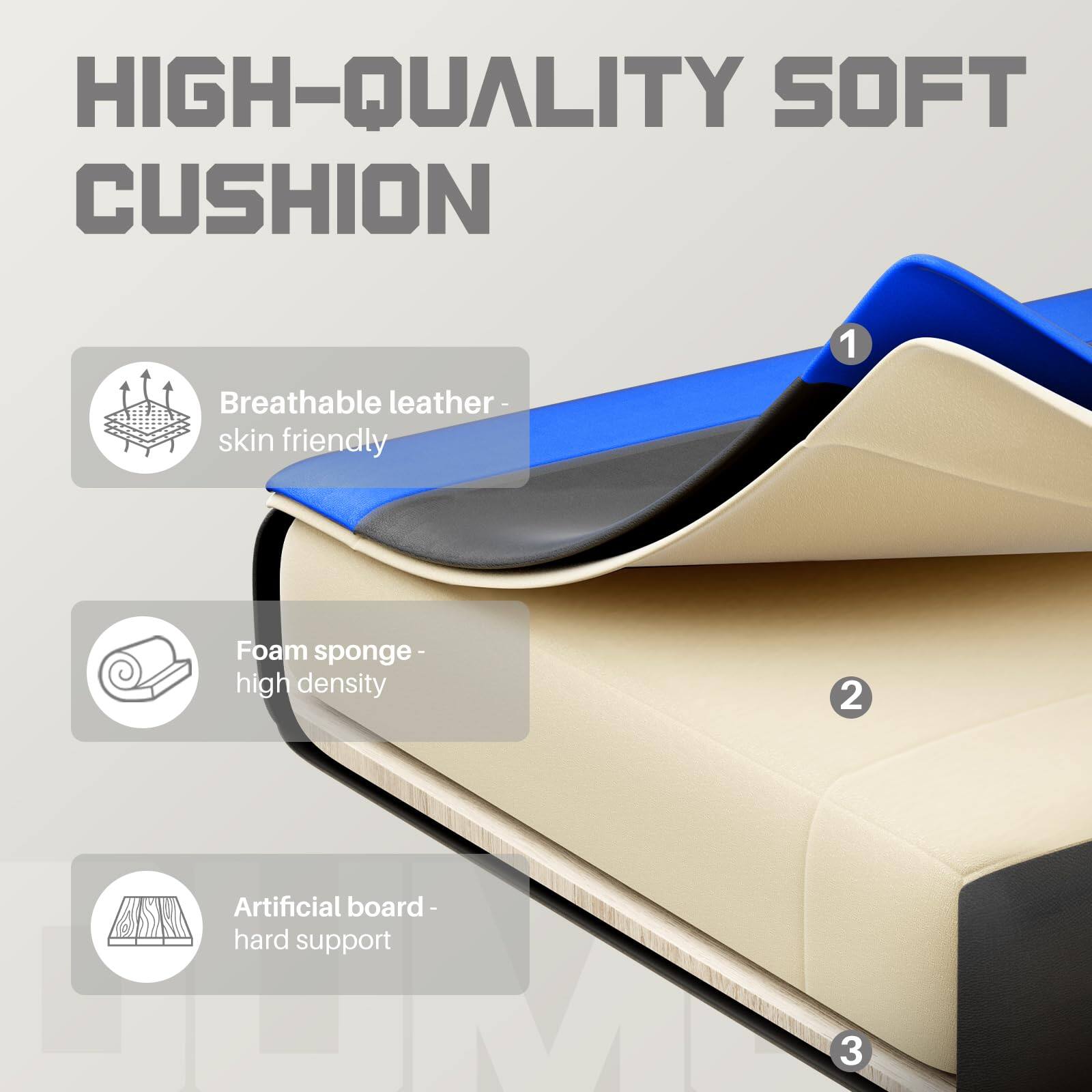 HIGH-QUALITY SOFT CUSHION

1. Breathable leather - skin friendly
2. Foam sponge - high density
3. Artificial board - hard support