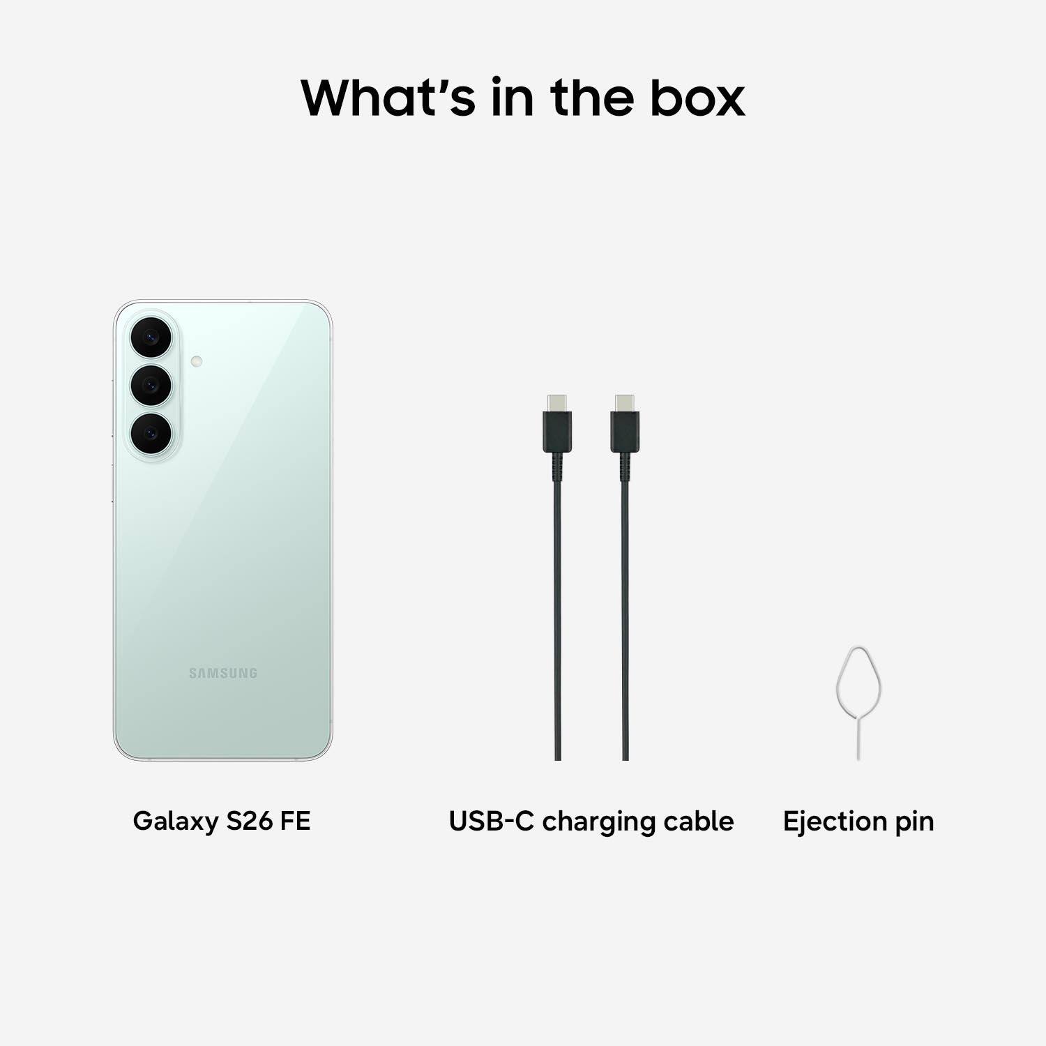 What's in the box

SAMSUNG
Galaxy S26 FE
USB-C charging cable
Ejection pin