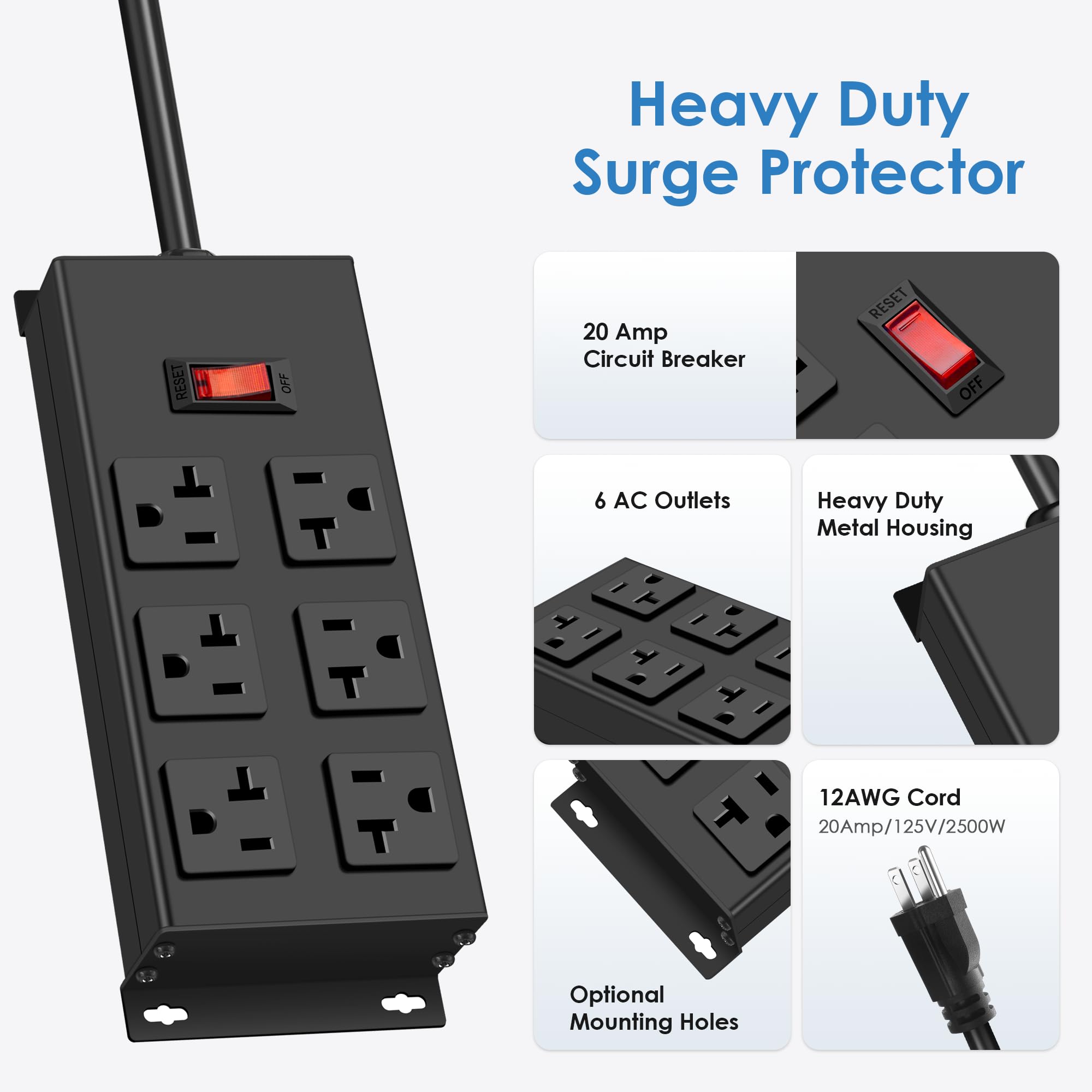 Heavy Duty Surge Protector

- 20 Amp Circuit Breaker
- 6 AC Outlets
- Heavy Duty Metal Housing
- 12AWG Cord (20Amp/125V/2500W)
- Optional Mounting Holes