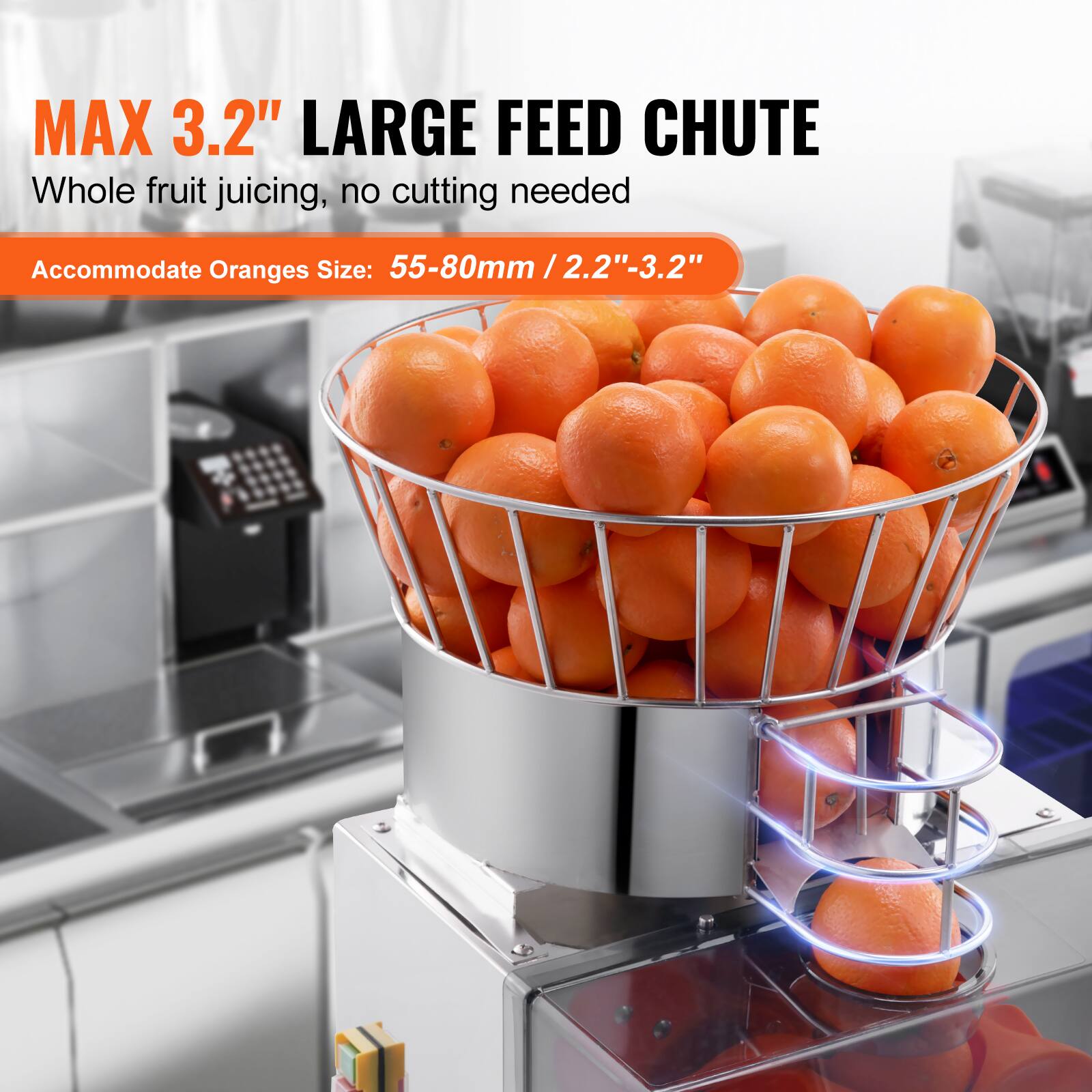 MAX 3.2" LARGE FEED CHUTE  
Whole fruit juicing, no cutting needed  
Accommodate Oranges Size: 55-80mm / 2.2"-3.2"