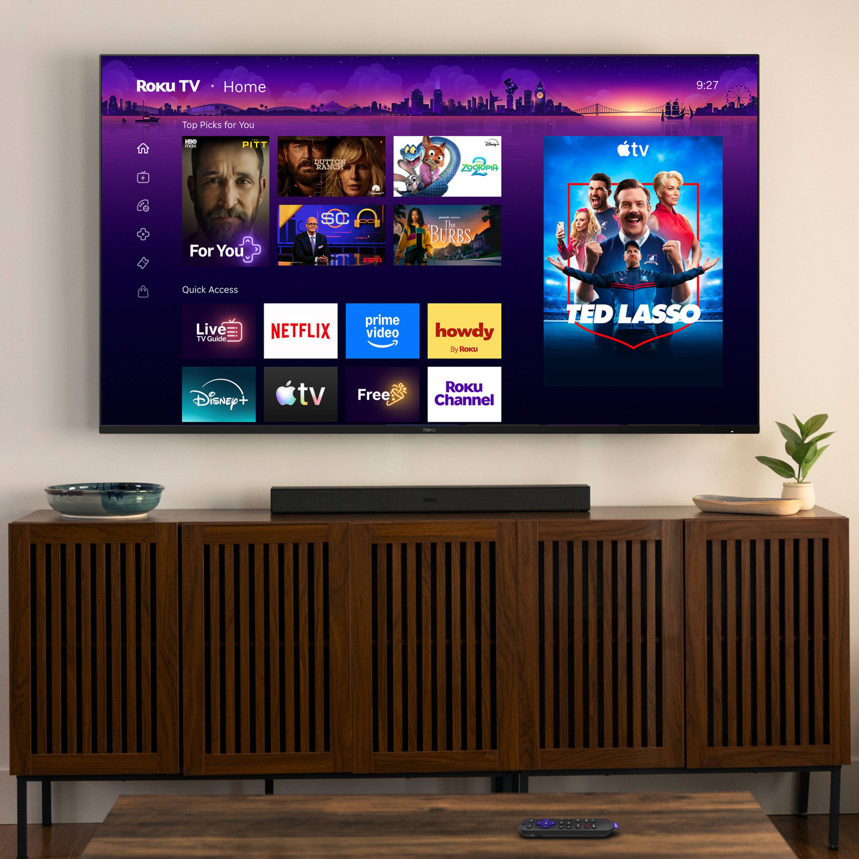 ROKU TV  
Home  
9:27  
CITY  
Top Picks for You  
- THE  
PITT  
DUTTON RANCH  
Empre ZOOTOPIA  
tv  
For You  
SC  
- - The BURBS  
Quick Access Live TV Guide  
NETFLIX  
prime video  
howdy By Roku  
TED LASSO  
Disney+  
tv  
Free  
ROKU Channel  
flow
