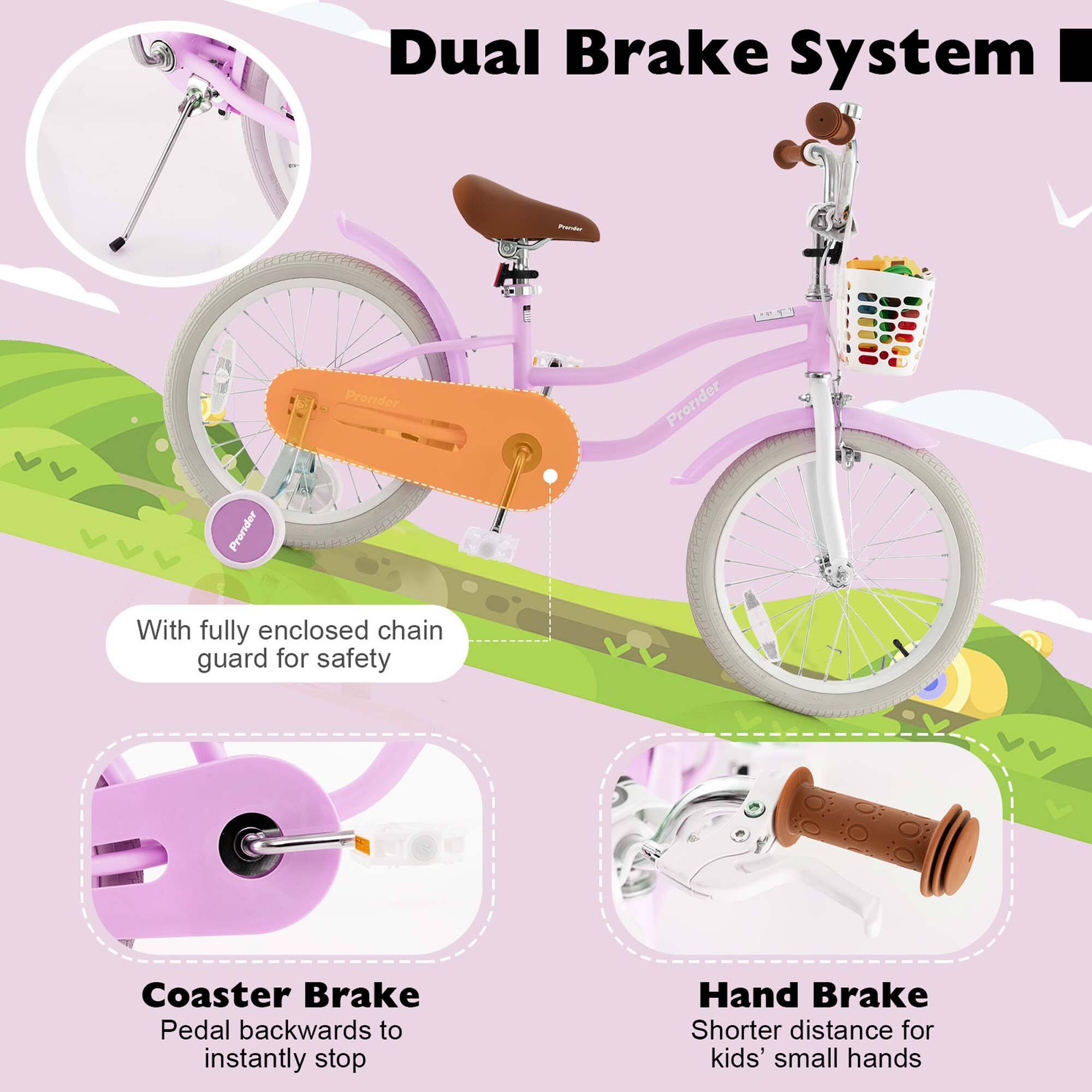 Dual Brake System

With fully enclosed chain guard for safety

Coaster Brake
Pedal backwards to instantly stop

Hand Brake
Shorter distance for kids' small hands