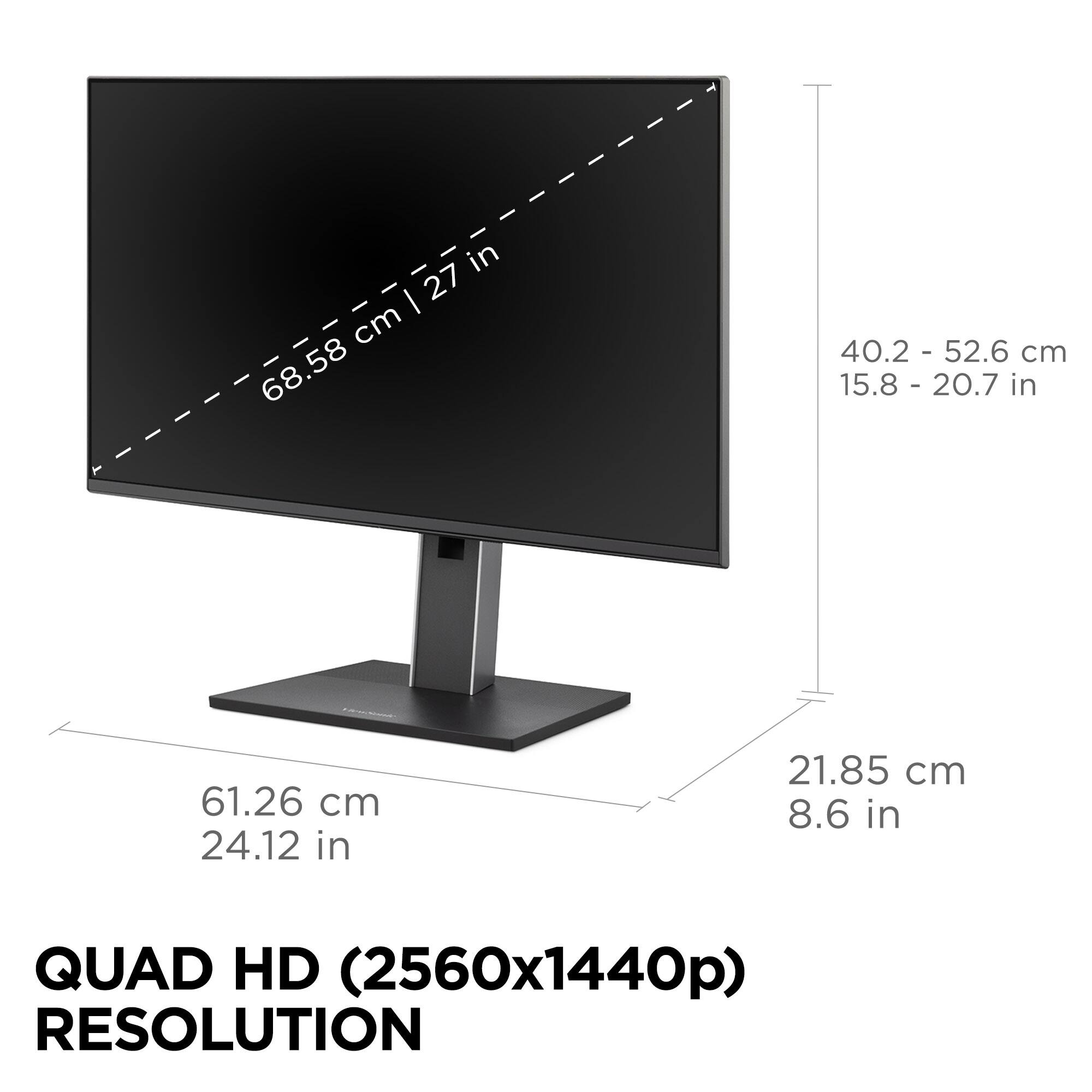 - 27 in
- 68.58 cm
- 40.2 - 52.6 cm
- 15.8 - 20.7 in
- 61.26 cm
- 24.12 in
- 21.85 cm
- 8.6 in

QUAD HD (2560x1440p) RESOLUTION