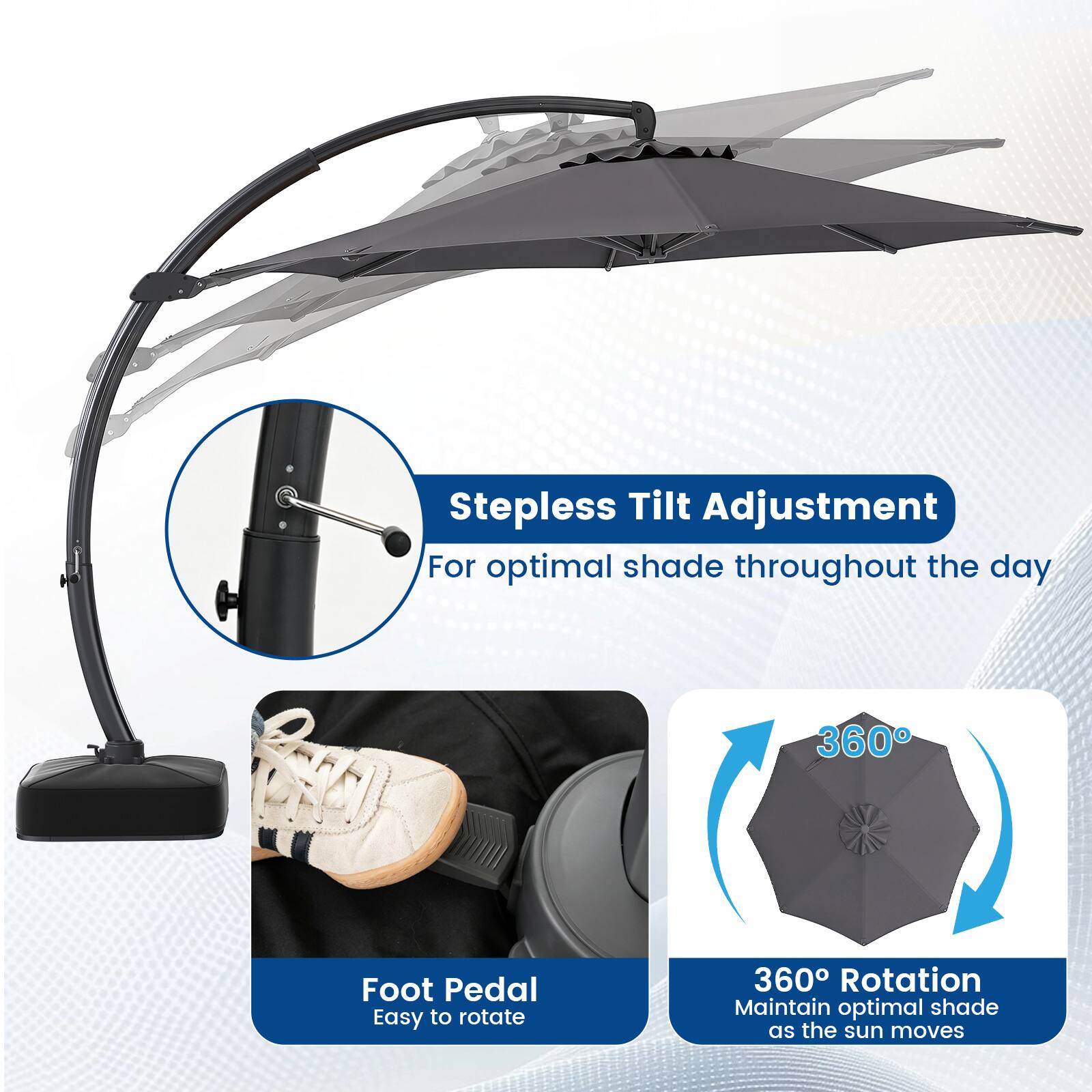 Stepless Tilt Adjustment  
For optimal shade throughout the day  

Foot Pedal  
Easy to rotate  

360° Rotation  
Maintain optimal shade as the sun moves