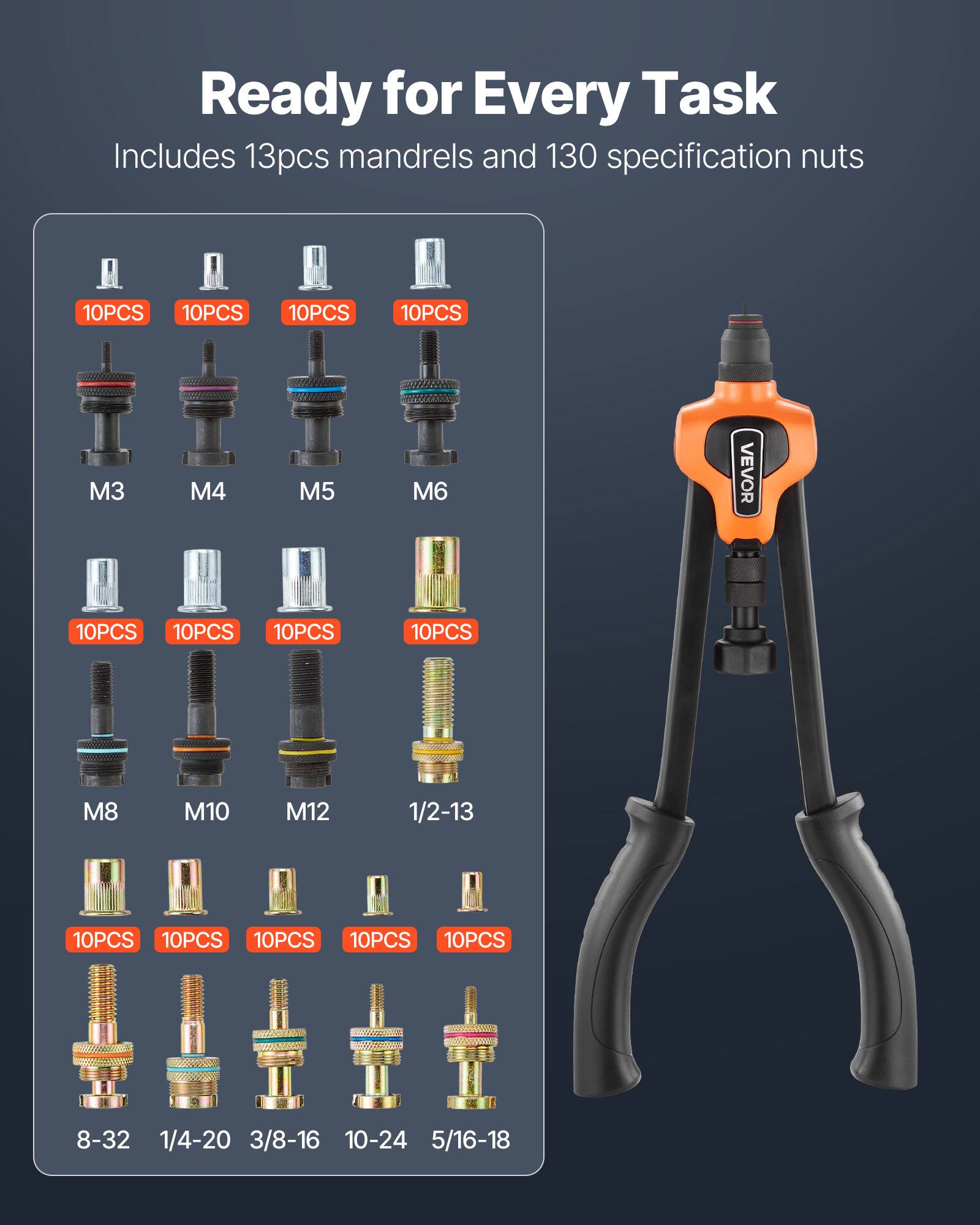 Ready for Every Task  
Includes 13pcs mandrels and 130 specification nuts  

10PCS M3  
10PCS M4  
10PCS M5  
10PCS M6  
10PCS M8  
10PCS M10  
10PCS M12  
10PCS 1/2-13  
10PCS 8-32  
10PCS 1/4-20  
10PCS 3/8-16  
10PCS 10-24  
10PCS 5/16-18