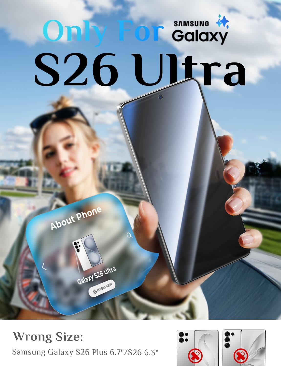 SAMSUNG Only For Galaxy S26 Ultra

Phone About

S26 Ultra Galaxy JOHN MAGIC

Wrong Size: Samsung Galaxy S26 Plus 6.7"/S26 6.3"