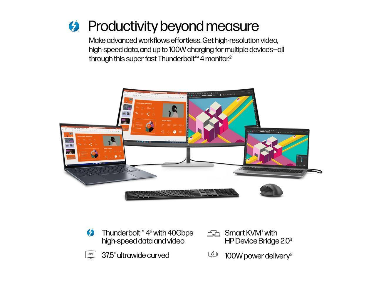 Productivity beyond measure

Make advanced workflows effortless. Get high-resolution video, high-speed data, and up to 100W charging for multiple devices—all through this super fast Thunderbolt™ 4 monitor.²

Thunderbolt™ 4² with 40Gbps high-speed data and video  
37.5" ultrawide curved  
Smart KVM² with HP Device Bridge 2.0⁸  
100W power delivery²