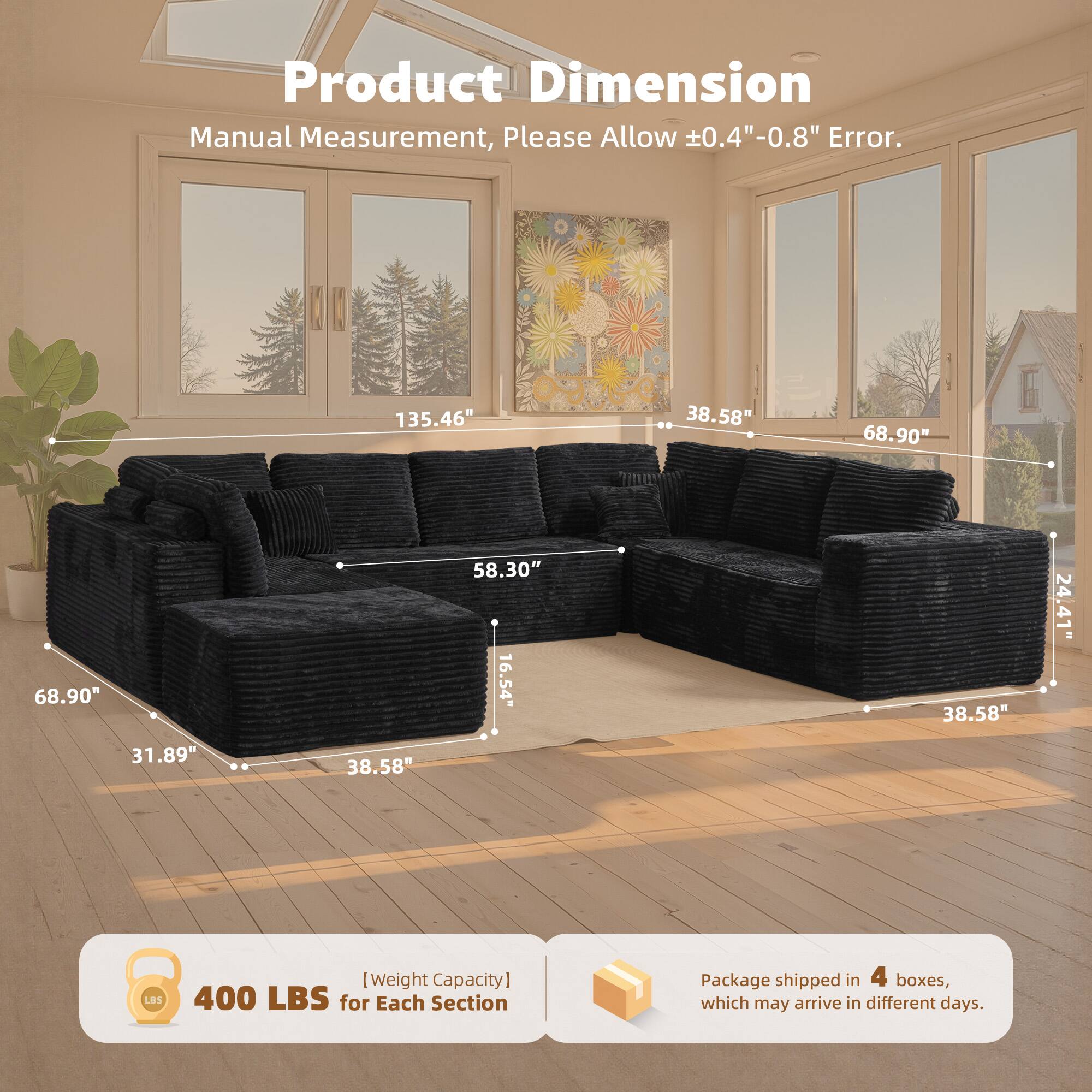 Product Dimension  
Manual Measurement, Please Allow ±0.4"-0.8" Error.  

135.46"  
38.58"  
68.90"  
68.90"  
58.30"  
16.54"  
38.58"  
24.41"  
31.89"  
38.58"  

[Weight Capacity] 400 LBS for Each Section  

Package shipped in 4 boxes, which may arrive in different days.