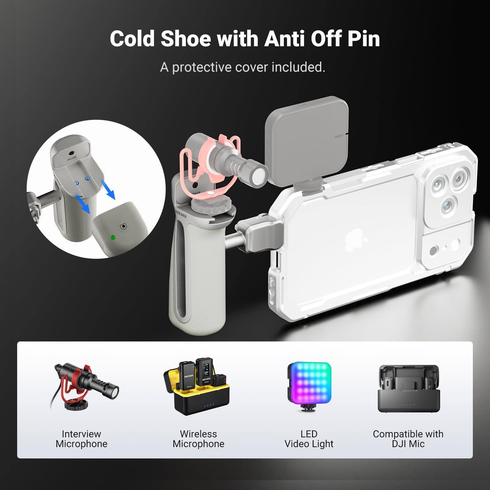 Cold Shoe with Anti Off Pin  
A protective cover included.  

2 RNA E Interview Microphone  
Wireless Microphone  
LED Video Light  
Compatible with DJI Mic