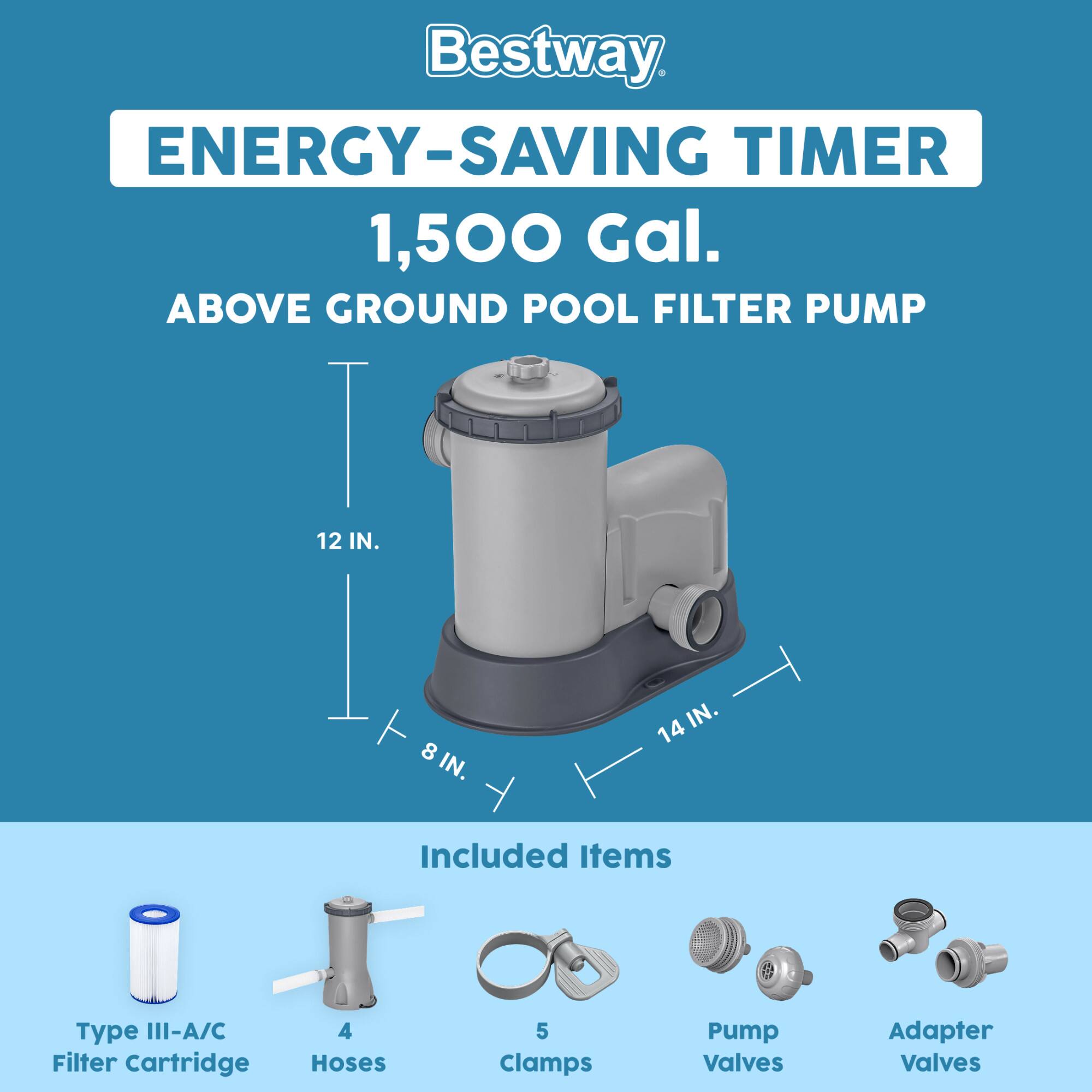 Bestway ENERGY-SAVING TIMER 1,500 Gal. ABOVE GROUND POOL FILTER PUMP  
12 IN. x 8 IN. x 14 IN.  

Included Items:  
- Type III-A/C Filter Cartridge  
- 4 Hoses  
- 5 Clamps  
- Pump Valves  
- Adapter Valves