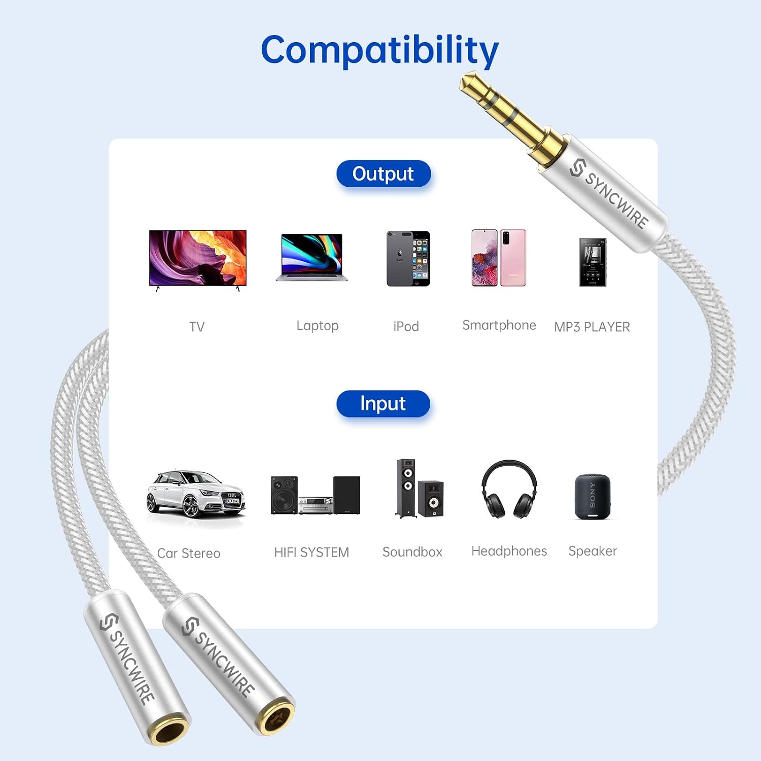 Compatibility

Output
- TV
- Laptop
- iPod
- Smartphone
- MP3 PLAYER

Input
- Car Stereo
- HI FI SYSTEM
- Soundbox
- Headphones
- Speaker