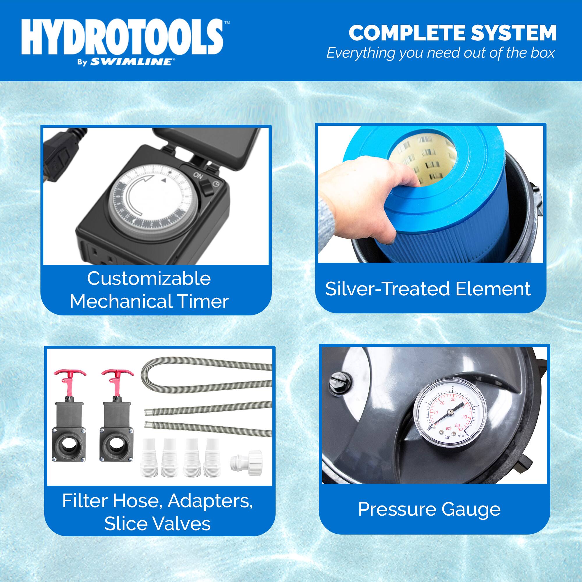 HYDROTOOLS  
By SWIMLINE™

COMPLETE SYSTEM  
Everything you need out of the box

- Customizable Mechanical Timer
- Silver-Treated Element
- Filter Hose, Adapters, Slice Valves
- Pressure Gauge