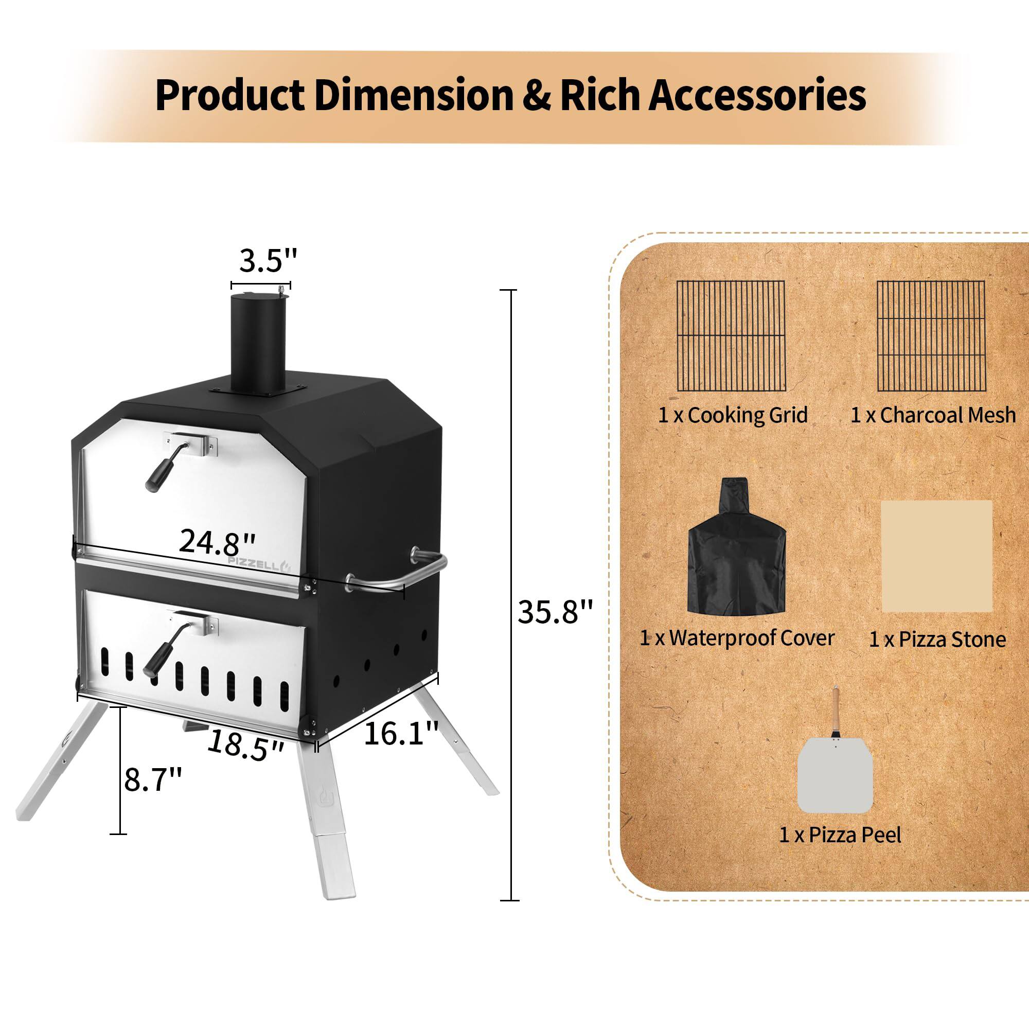 Product Dimension & Rich Accessories

- 3.5" (Height)
- 24.8" (Width)
- 35.8" (Length)
- 18.5" (Depth)
- 8.7" (Height of legs)
- 16.1" (Height of legs)

Accessories:
- 1 x Cooking Grid
- 1 x Charcoal Mesh
- 1 x Waterproof Cover
- 1 x Pizza Stone
- 1 x Pizza Peel