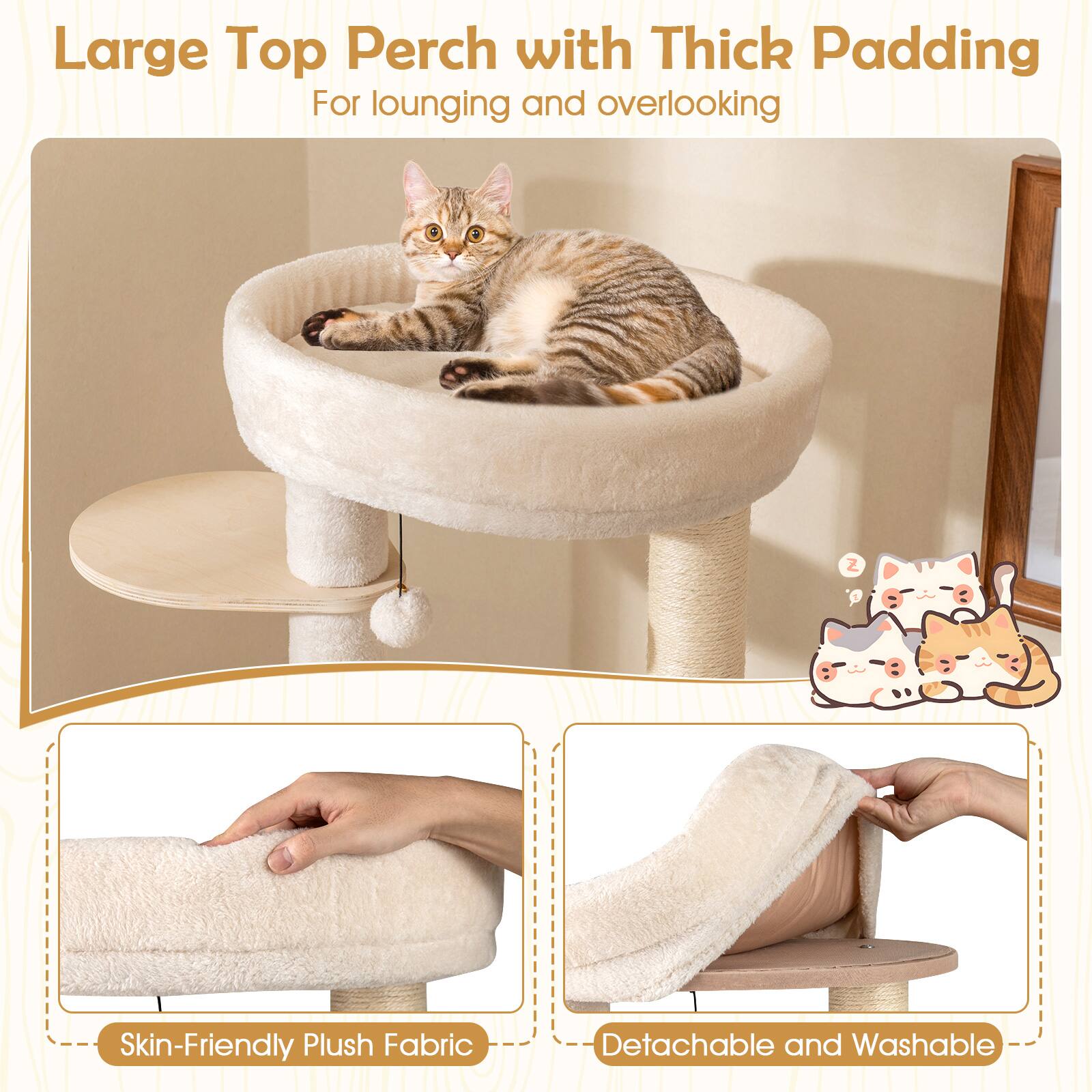 Large Top Perch with Thick Padding  
For lounging and overlooking  

Skin-Friendly Plush Fabric  
Detachable and Washable