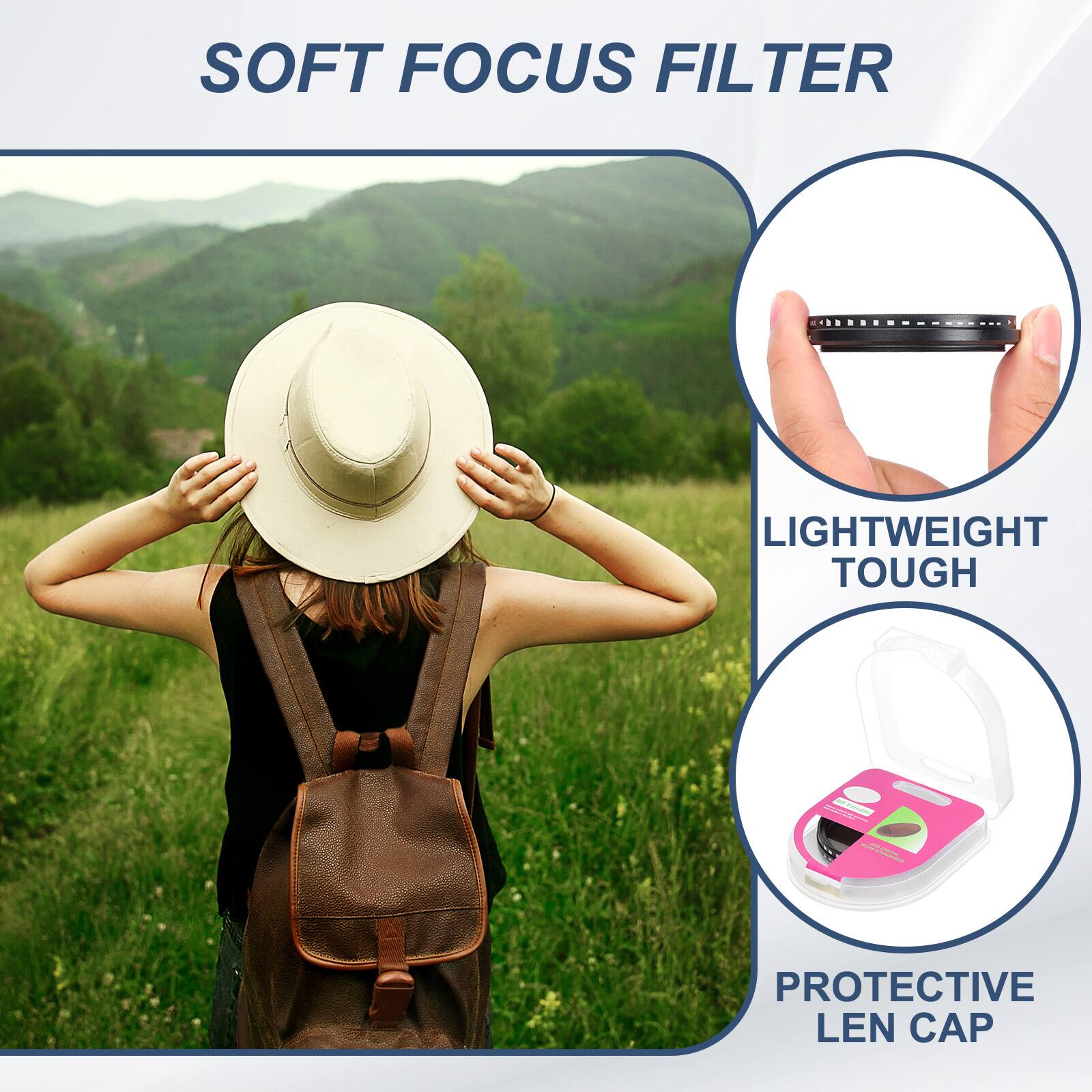 SOFT FOCUS FILTER

LIGHTWEIGHT TOUGH

PROTECTIVE LEN CAP