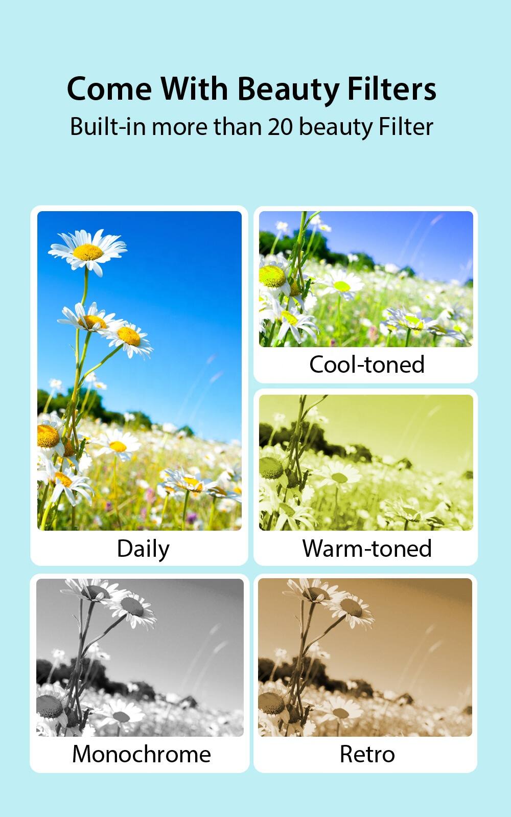 Come With Beauty Filters  
Built-in more than 20 beauty Filters  

- Cool-toned  
- Daily  
- Warm-toned  
- Monochrome  
- Retro