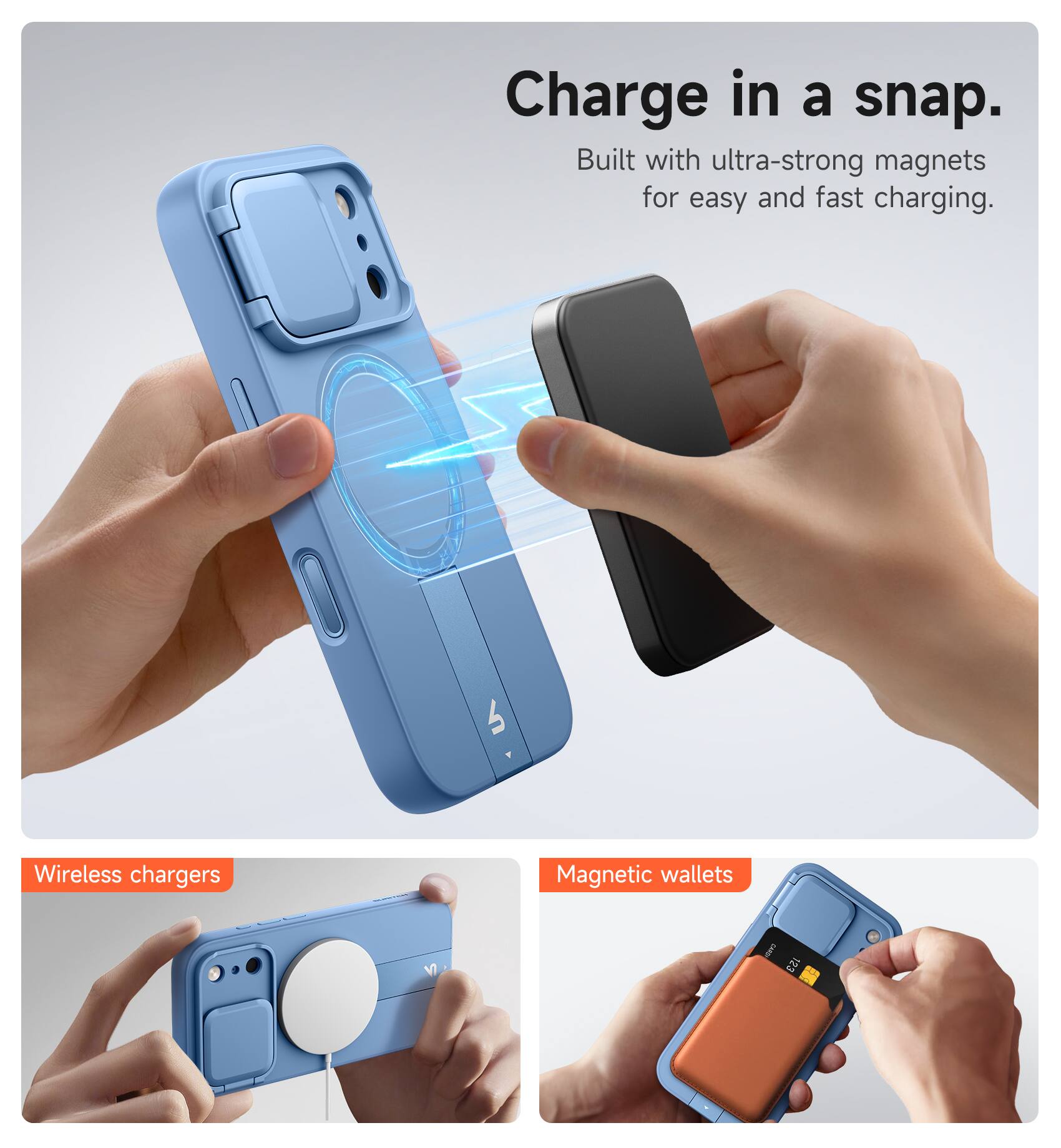 Charge in a snap.  
Built with ultra-strong magnets for easy and fast charging.  

Wireless chargers  
Magnetic wallets