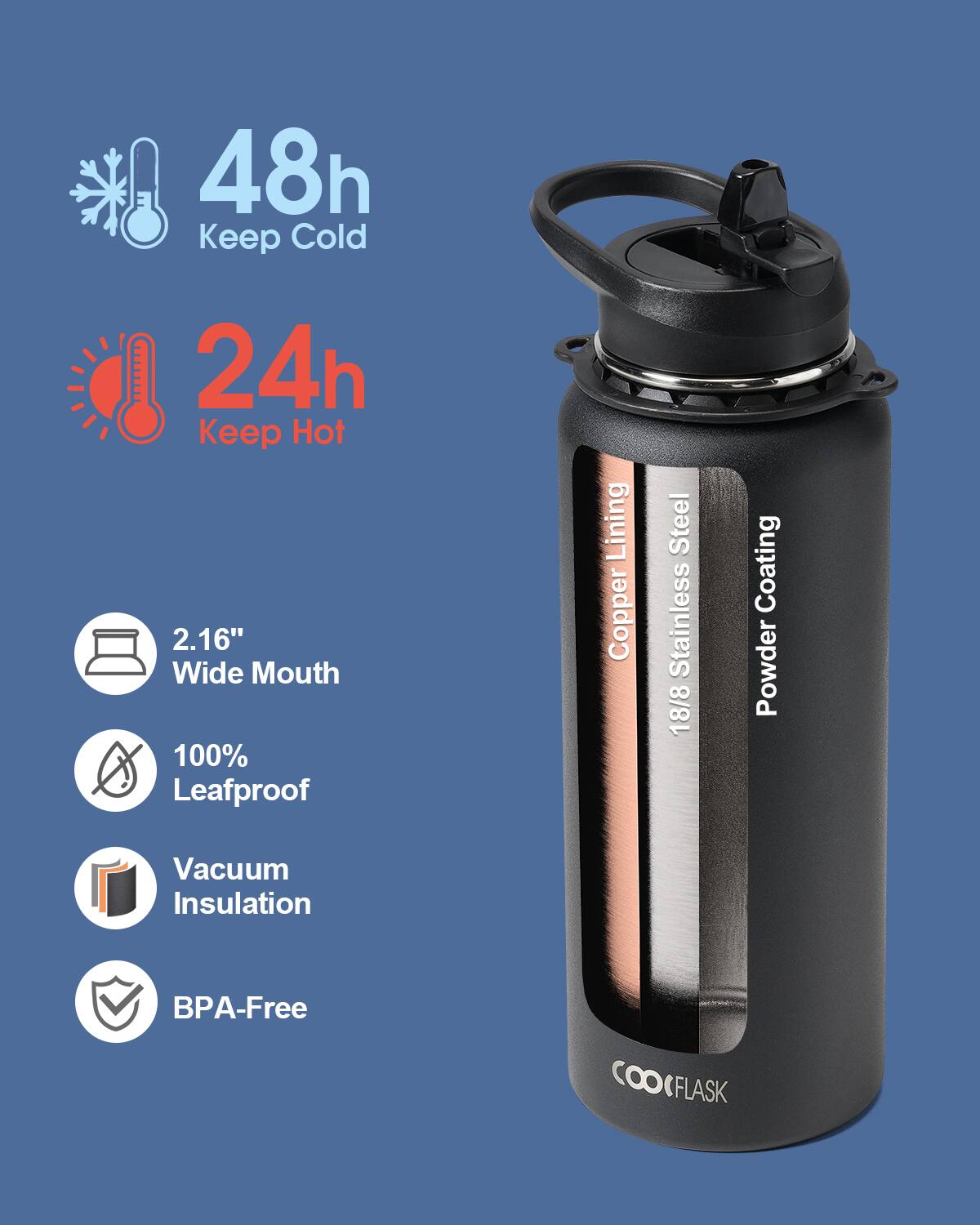 48h Keep Cold  
24h Keep Hot  
2.16" Wide Mouth  
100% Leafproof  
Copper Lining  
18/8 Stainless Steel  
Powder Coating  
Vacuum Insulation  
BPA-Free  
COOFLASK