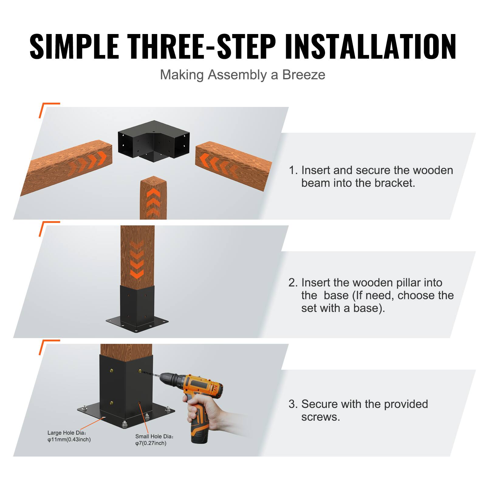 **SIMPLE THREE-STEP INSTALLATION**  
Making Assembly a Breeze

1. Insert and secure the wooden beam into the bracket.
2. Insert the wooden pillar into the base (If need, choose the set with a base).
3. Secure with the provided screws.

Large Hole Dia. Ø11mm (0.43inch)  
Small Hole Dia. Ø7mm (0.27inch)