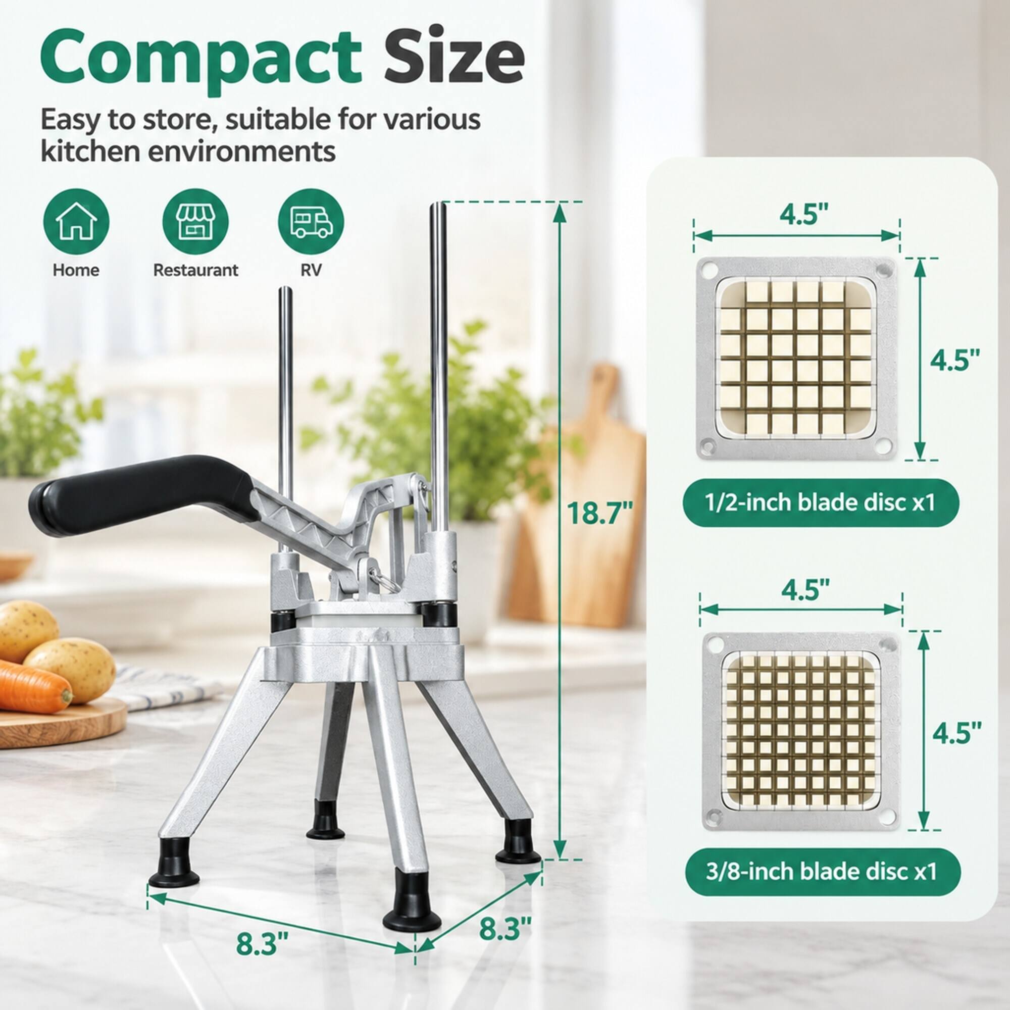 Compact Size  
Easy to store, suitable for various kitchen environments

Home  
Restaurant  
RV

4.5"  
18.7"  
1/2-inch blade disc x1  
4.5"  
3/8-inch blade disc x1  
8.3"