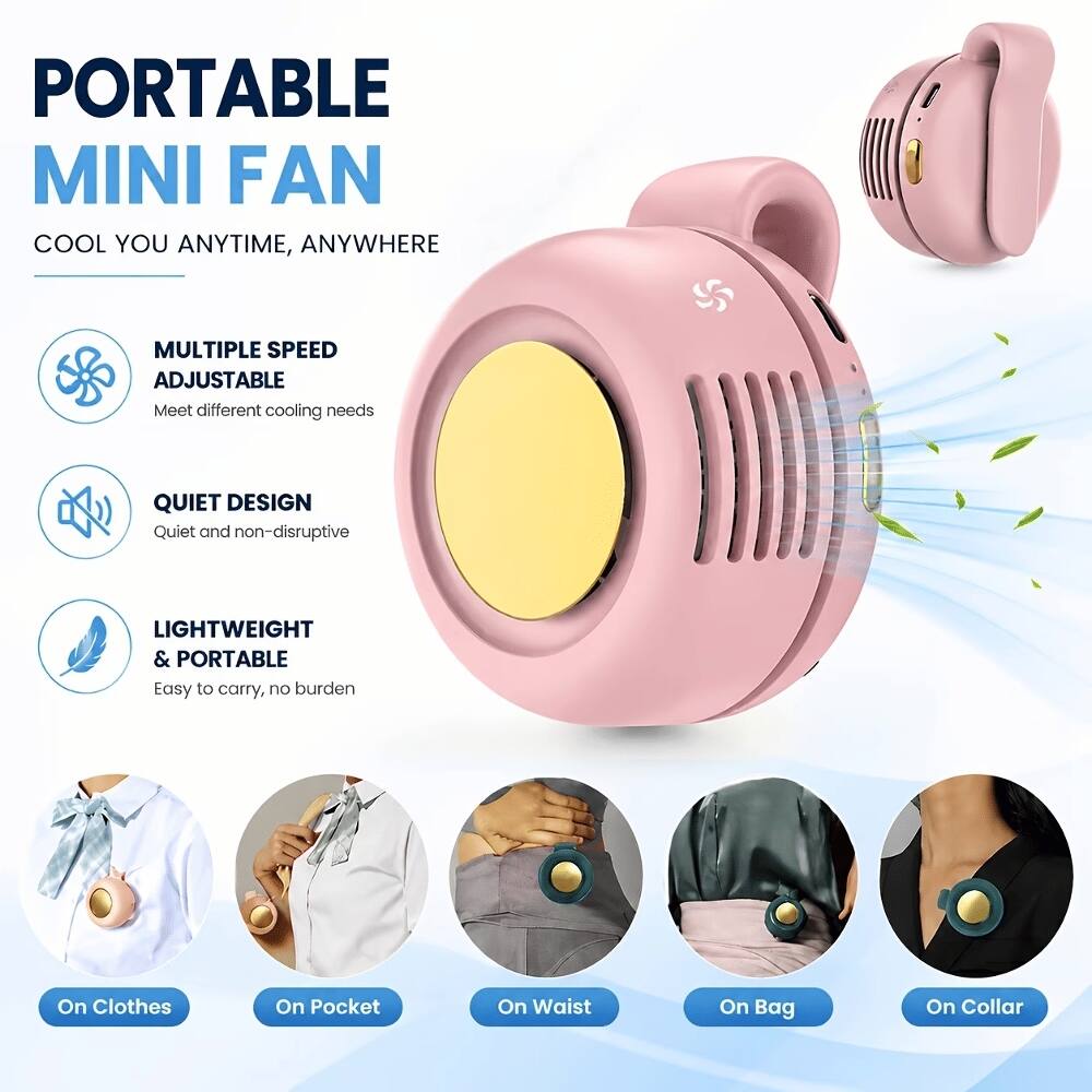 PORTABLE MINI FAN  
COOL YOU ANYTIME, ANYWHERE  

MULTIPLE SPEED ADJUSTABLE  
Meet different cooling needs  

QUIET DESIGN  
Quiet and non-disruptive  

LIGHTWEIGHT & PORTABLE  
Easy to carry, no burden  

On Clothes  
On Pocket  
On Waist  
On Bag  
On Collar