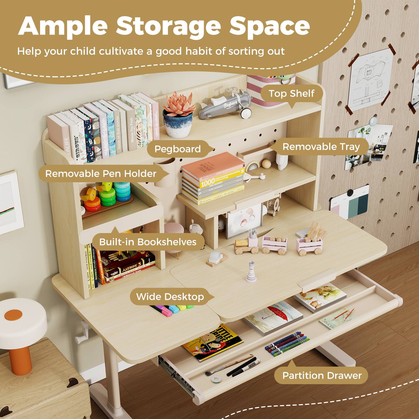 Ample Storage Space  
Help your child cultivate a good habit of sorting out

- Pegboard
- Removable Pen Holder
- Built-in Bookshelves
- Wide Desktop
- Partition Drawer
- Top Shelf
- Removable Tray