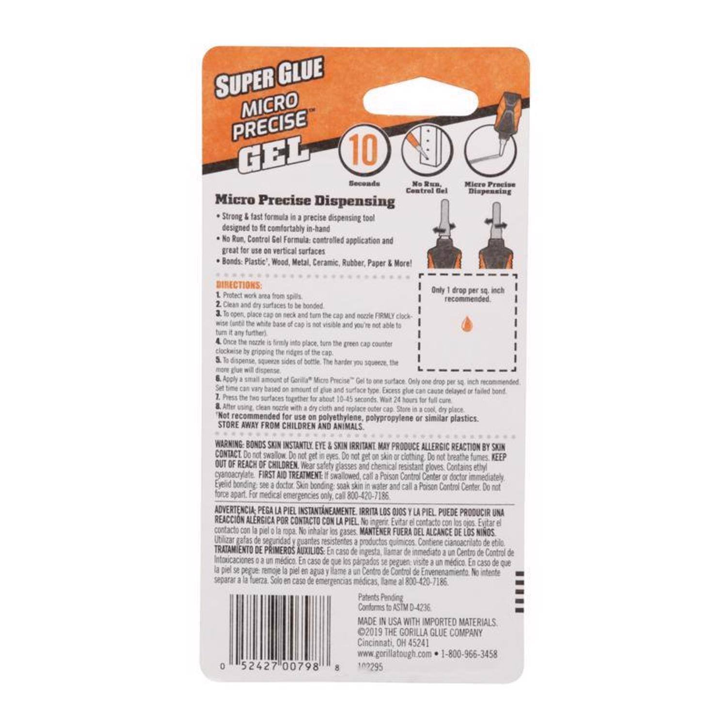 SUPER GLUE MICRO PRECISE GEL 10

Micro Precise Dispensing

Strong & fast formula in a precise dispensing tool
No Run, Control Gel Formula, controlled application and great for use on vertical surfaces
Bonds: Plastic, Wood, Metal, Ceramic, Rubber, Paper & More!

DIRECTIONS:
1. Protect spills surfaces bonded visible FIRMLY
2. Only recommended fily place clockwise gripping ridges bottle counter
3. Apply amount Genila* Precise surface based surface
4. Excess delayed surfaces fogether 10-45 seconds place recommended polyethylene, polypropylene similar plastics.

STORE AWAY FROM CHILDREN ANIMALS

WARNING: BONDS INSTANTLY SKIN IRRITANT PRODUCE ALLERGIC REACTION CONTACT swallow clothing breathe fumes

REACH CHILDREN

Wear safefy glasses chemical resistant gloves

Contains mby gyansacrylate

FIRST TREATMENT swallowed Paison Control Center doctor Ejelid doctor bonding water Poison Control Center force apart medical emergencies 800-420-7

ADVERTENCIA PEGA INSTANTANEAMENTE PIEL. PUEDE PRODUCIR UNA REACCION