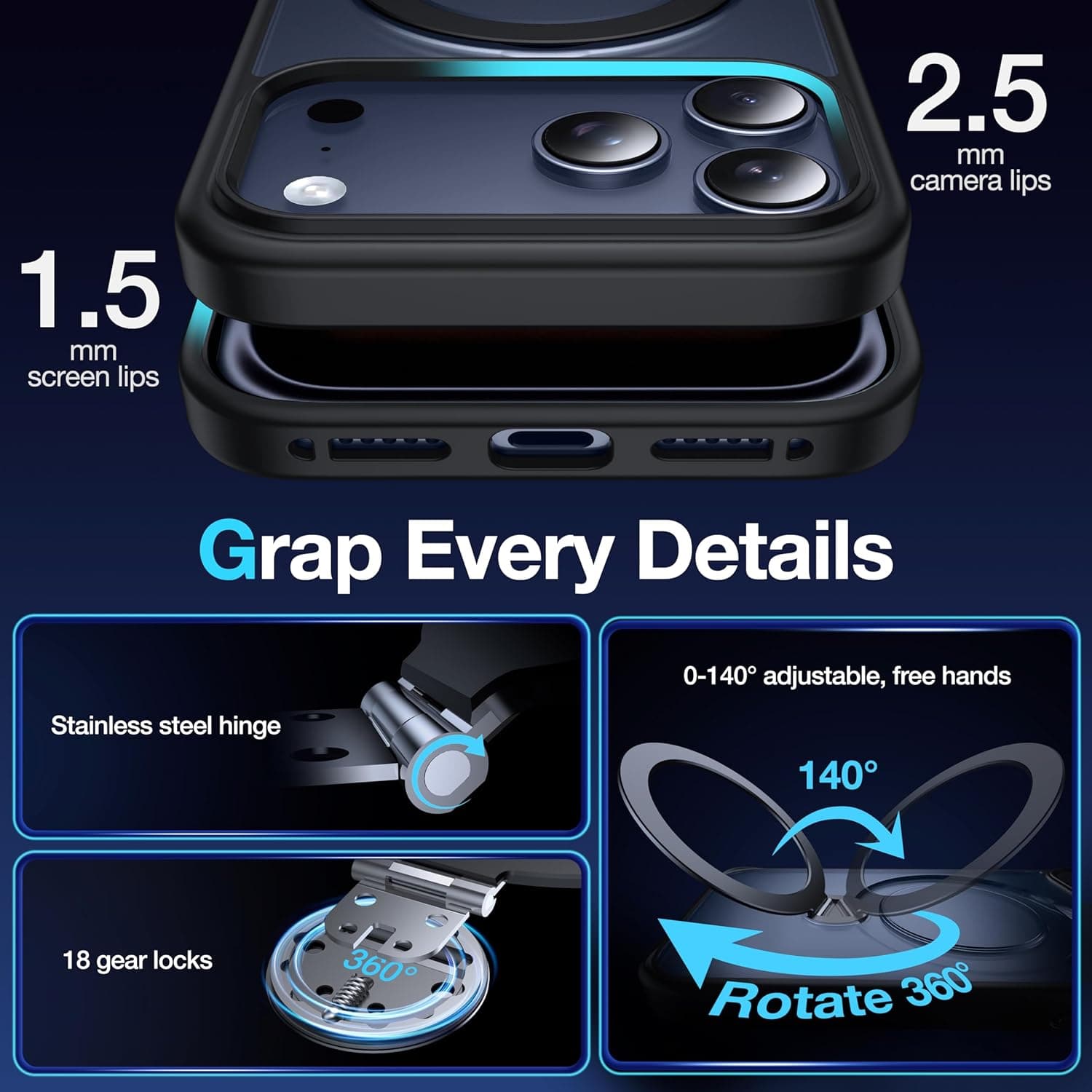 1.5 mm screen lips  
2.5 mm camera lips  

Grasp Every Details  

Stainless steel hinge  
18 gear locks  
0-140° adjustable, free hands  
Rotate 360°