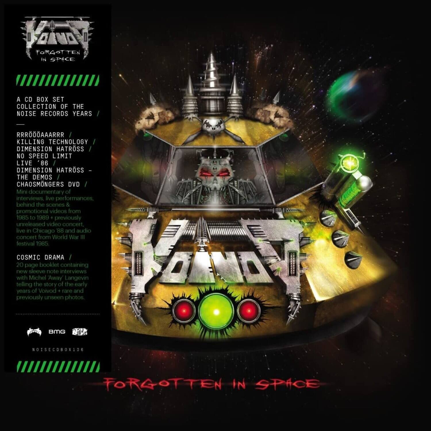 **KANDY - FORGOTTEN IN SPACE**

A CD BOX SET COLLECTION OF THE NOISE RECORDS YEARS

- RRRÖAAARRR
- KILLING TECHNOLOGY
- DIMENSION HATROSS
- NO SPEED LIMIT LIVE '86
- DIMENSION HATROSS - THE DEMOS
- CHAOSMONGERS DVD
  - Mini documentary of interviews, live performances, behind the scenes & promotional videos from 1985 to 1989
  - 1 previously unreleased video concert, live in Chicago '88 and audio concert from World War III festival 1985

COSMIC DRAMA
- 20 page booklet containing new sleeve note interviews with Michel 'Away' Langevin telling the story of the early years of Volovd + rare and previously unseen photos

BMG
NOISECDBOX106

FORGOTTEN IN SPACE