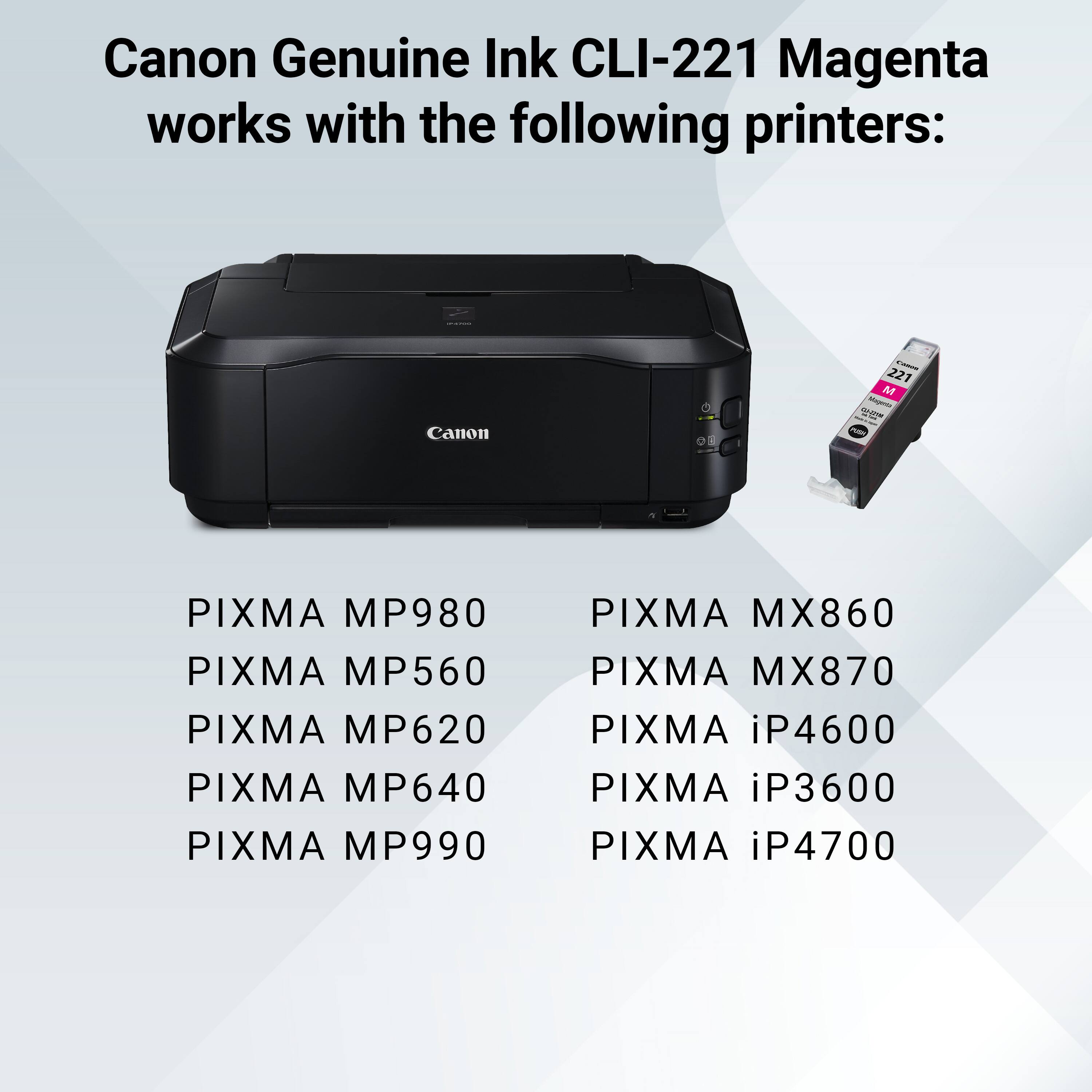 Canon Genuine Ink CLI-221 Magenta works with the following printers:

- PIXMA MP980
- PIXMA MP560
- PIXMA MP620
- PIXMA MP640
- PIXMA MP990
- PIXMA MX860
- PIXMA MX870
- PIXMA iP4600
- PIXMA iP3600
- PIXMA iP4700