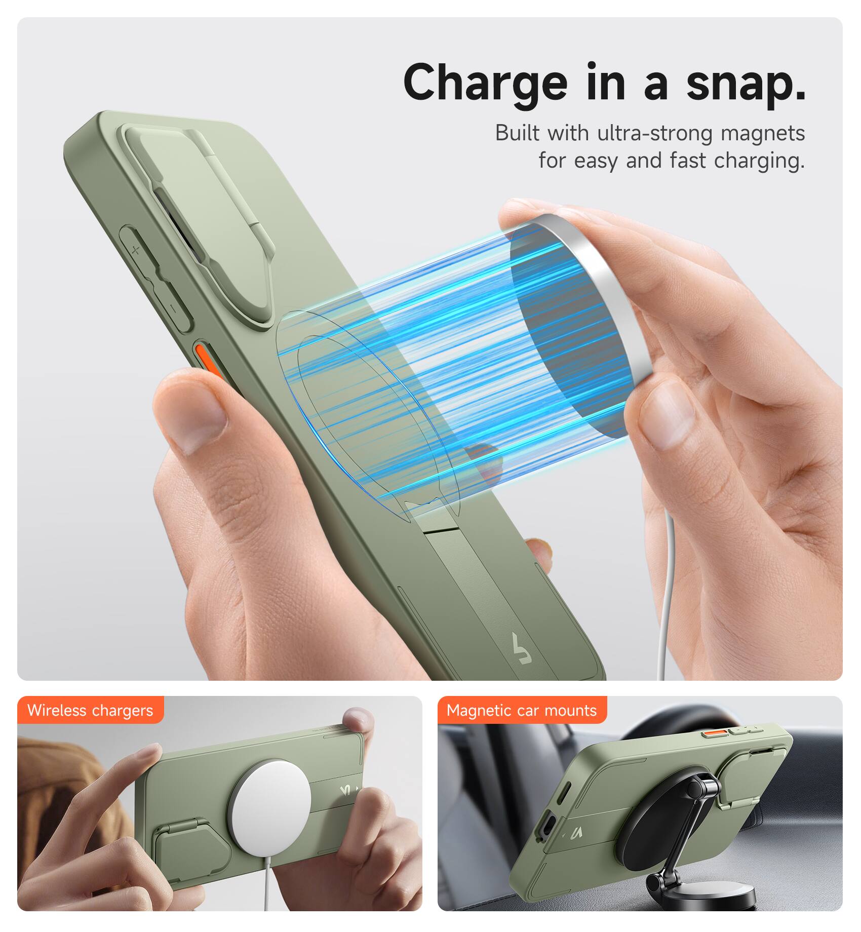 Charge in a snap.  
Built with ultra-strong magnets for easy and fast charging.  

Wireless chargers  
Magnetic car mounts
