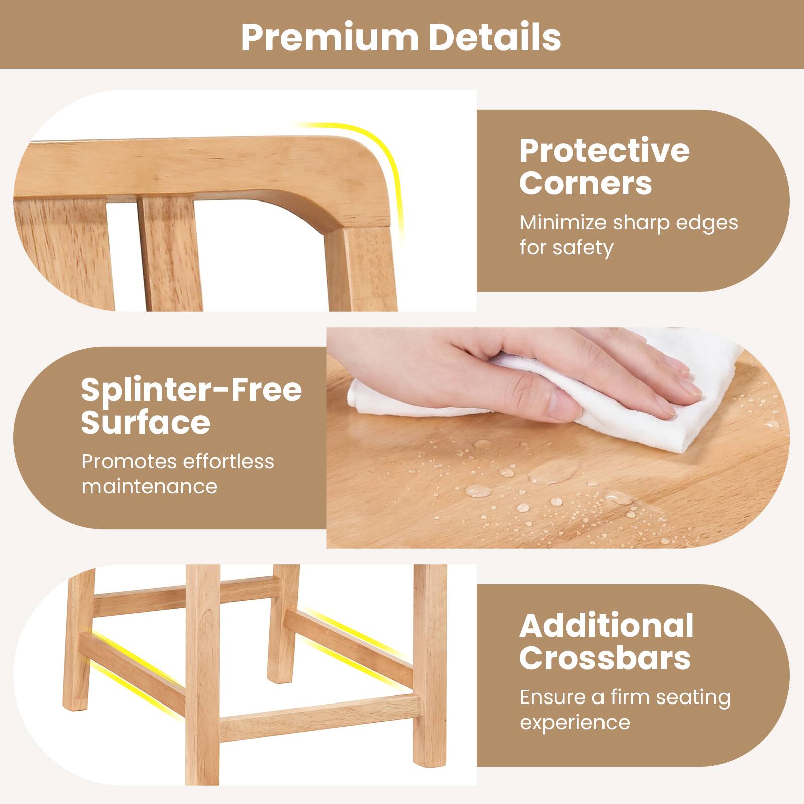 Premium Details

- Protective Corners
  - Minimize sharp edges for safety

- Splinter-Free Surface
  - Promotes effortless maintenance

- Additional Crossbars
  - Ensure a firm seating experience