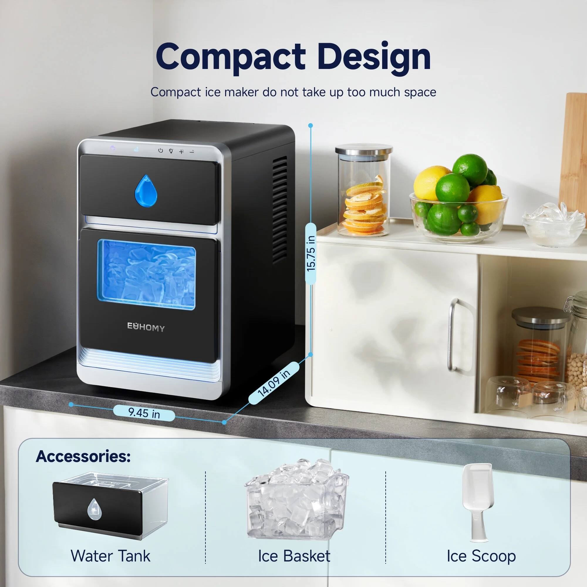 Compact Design  
Compact ice maker do not take up too much space  

9.45 in  
14.09 in  
15.75 in  

Accessories:  
Water Tank  
Ice Basket  
Ice Scoop
