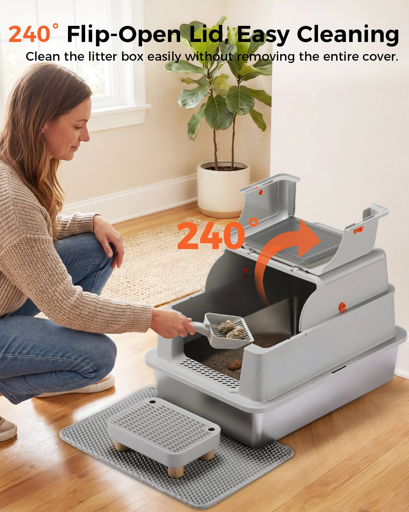 240° Flip-Open Lid, Easy Cleaning  
Clean the litter box easily without removing the entire cover.