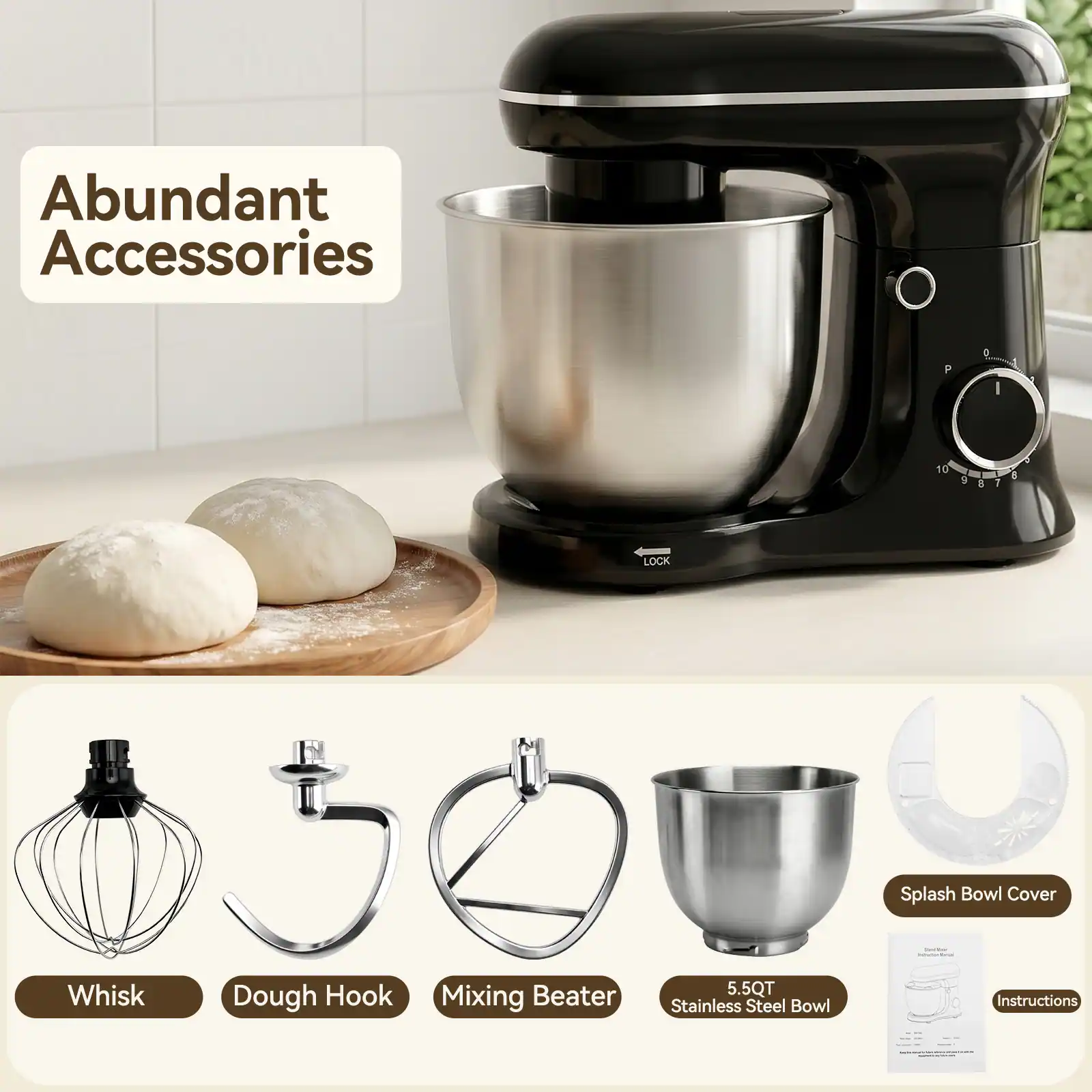 Abundant Accessories

- Whisk
- Dough Hook
- Mixing Beater
- 5.5QT Stainless Steel Bowl
- Splash Bowl Cover
- Instructions