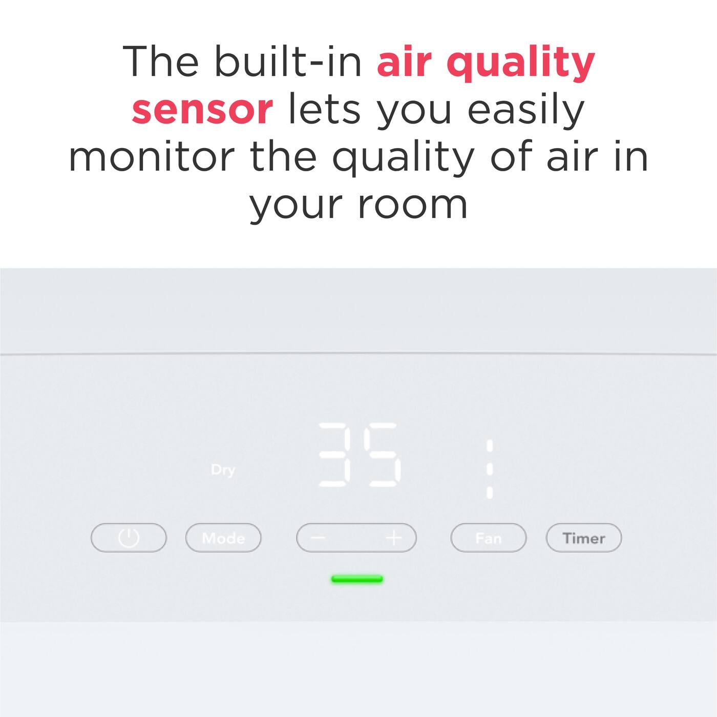 The built-in air quality sensor lets you easily monitor the quality of air in your room

Dry
35
Mode
Fan
Timer