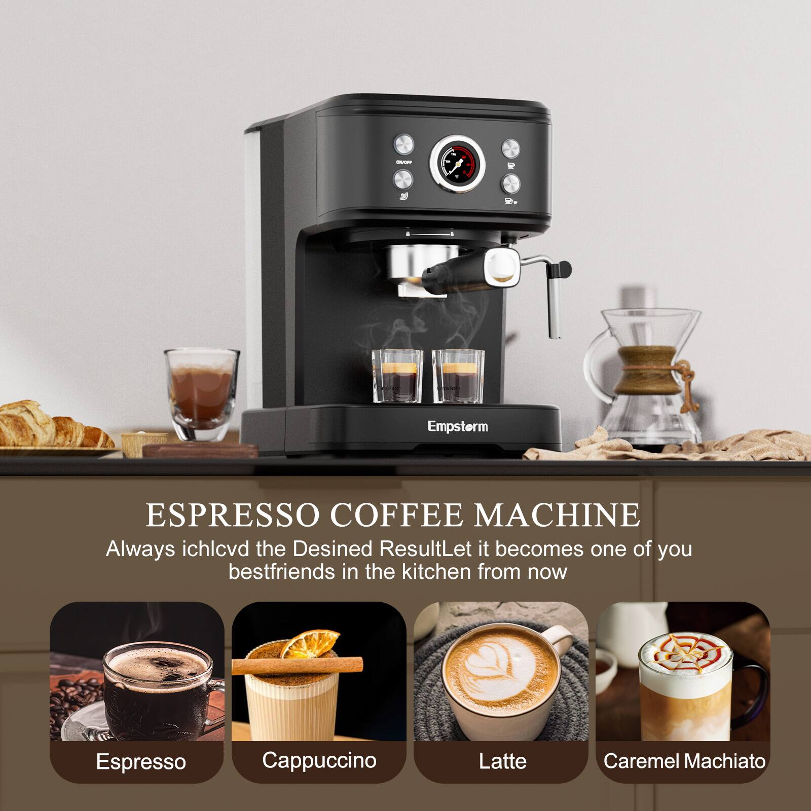 Empstorm ESPRESSO COFFEE MACHINE

Always achieve the Desired Result. Let it become one of your bestfriends in the kitchen from now.

Espresso  
Cappuccino  
Latte  
Caramel Macchiato