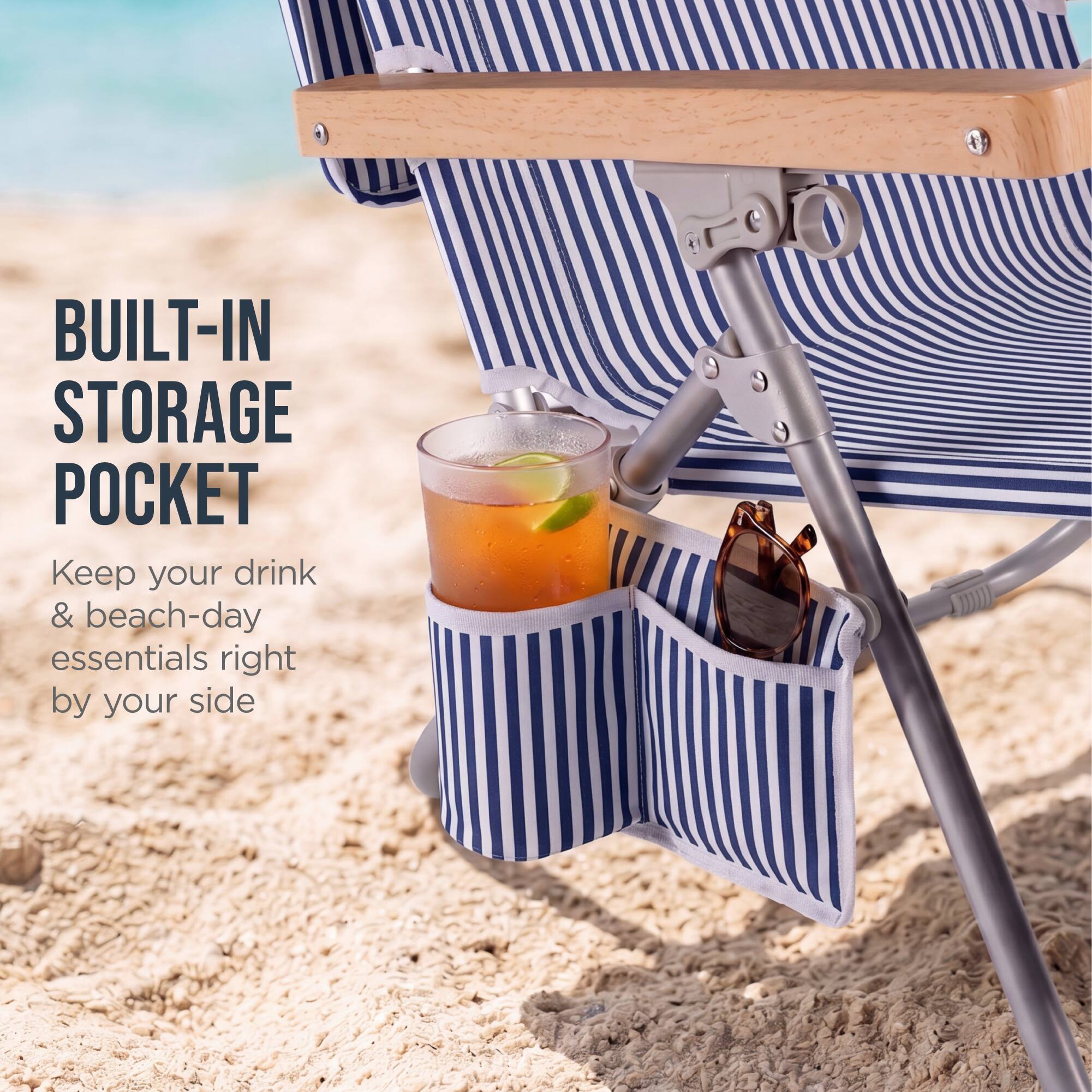 BUILT-IN STORAGE POCKET  
Keep your drink & beach-day essentials right by your side