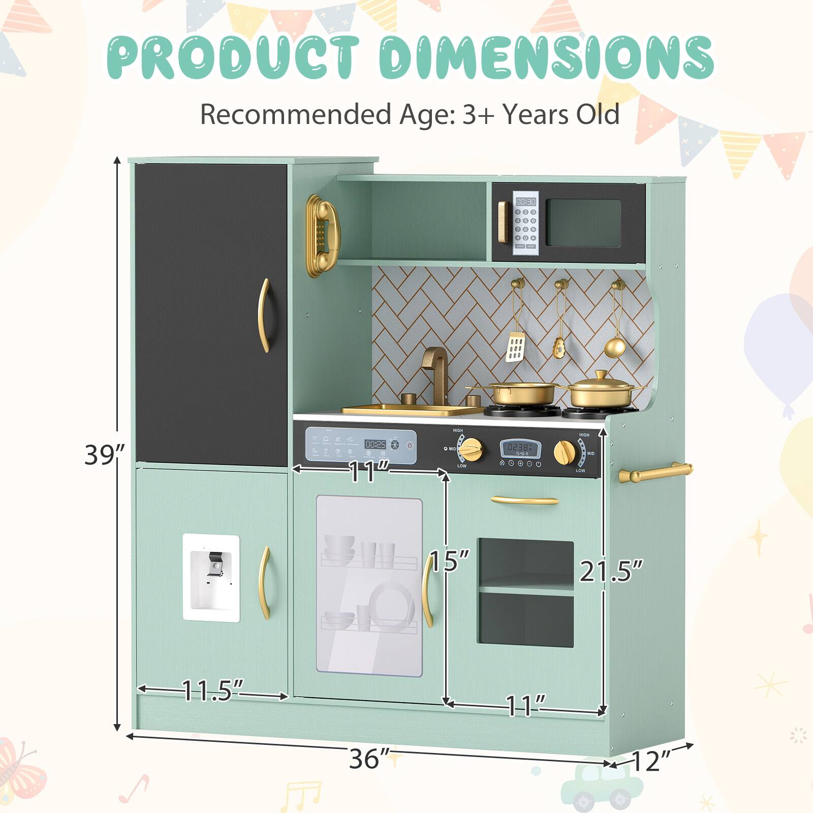 PRODUCT DIMENSIONS  
Recommended Age: 3+ Years Old  

- Height: 39"  
- Width: 36"  
- Depth: 11.5"  
- Oven Width: 11"  
- Oven Depth: 12"  
- Microwave Width: 15"  
- Microwave Depth: 21.5"  
- Sink Width: 11"