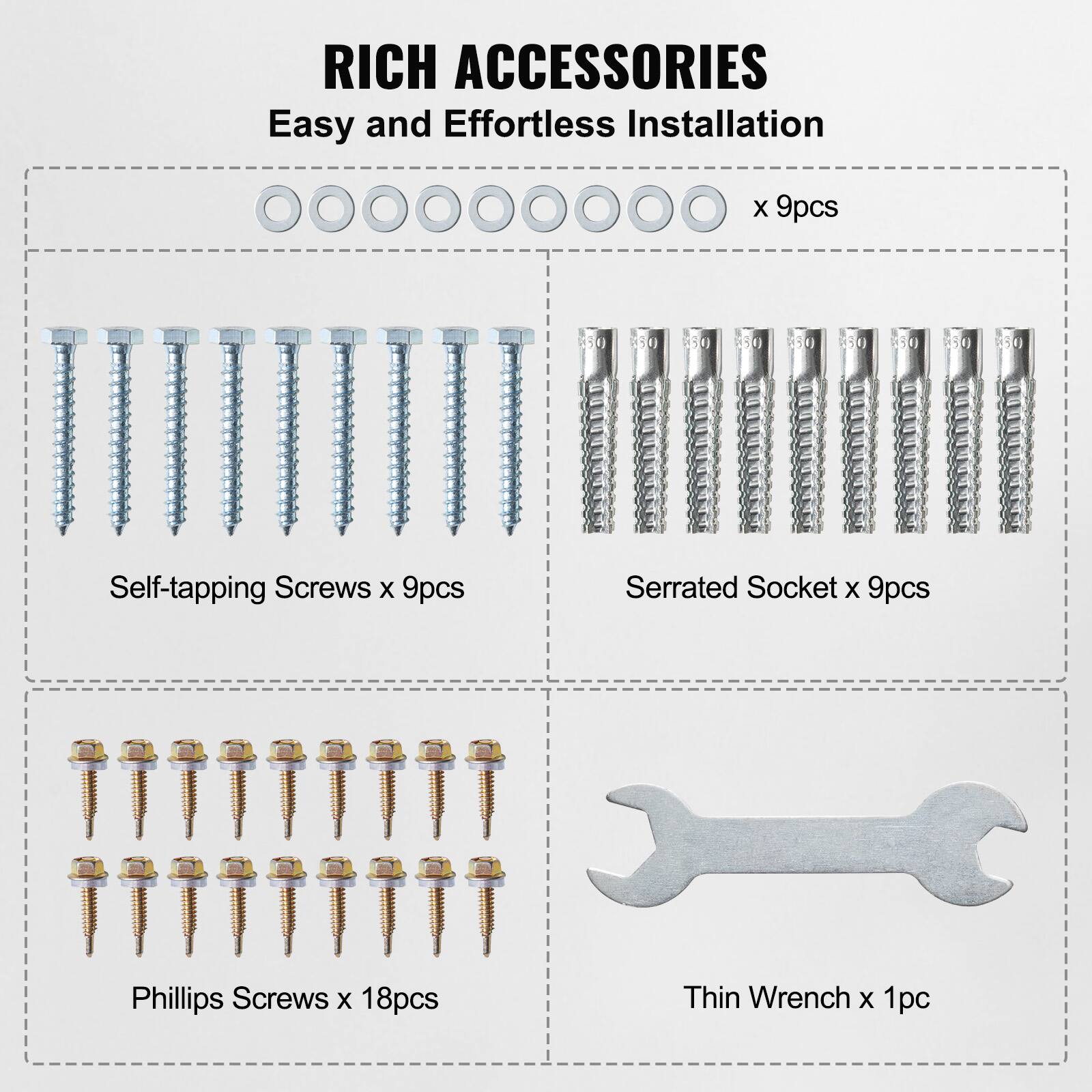 RICH ACCESSORIES  
Easy and Effortless Installation  

- Self-tapping Screws x 9pcs  
- Serrated Socket x 9pcs  
- Phillips Screws x 18pcs  
- Thin Wrench x 1pc