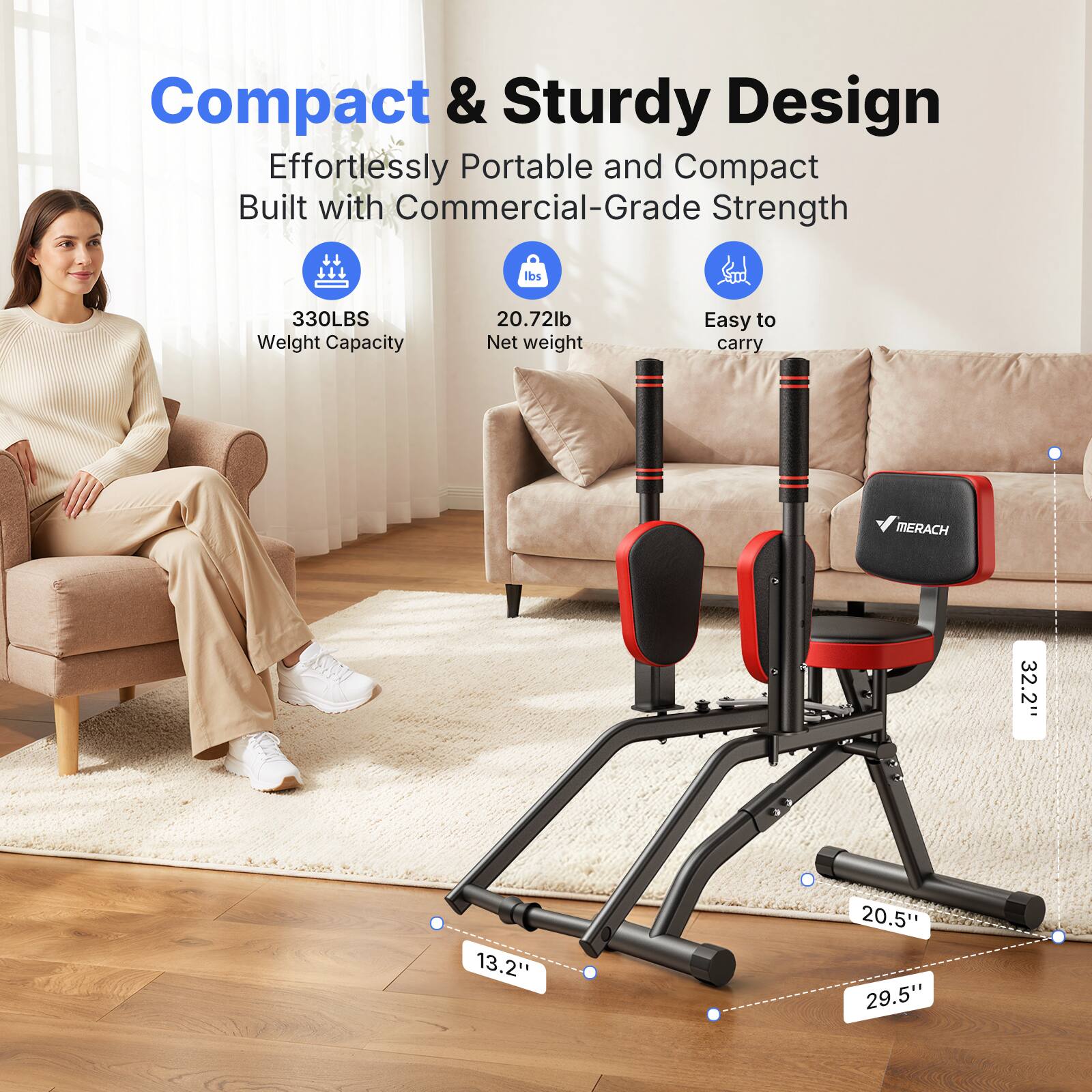 Compact & Sturdy Design  
Effortlessly Portable and Compact  
Built with Commercial-Grade Strength  

330LBS Weight Capacity  
20.72lb Net weight  
Easy to carry  

MERACH  

32.2"  
13.2"  
20.5"  
29.5"