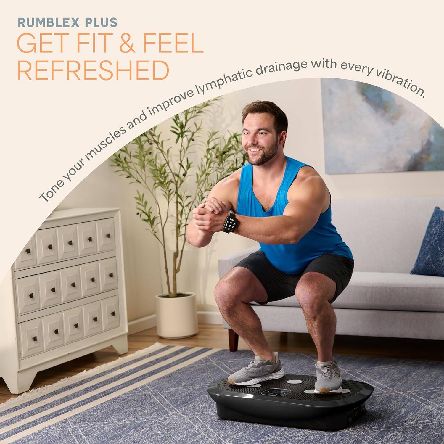 RUMBLEX PLUS  
GET FIT & FEEL REFRESHED  

Tone your muscles and improve lymphatic drainage with every vibration.