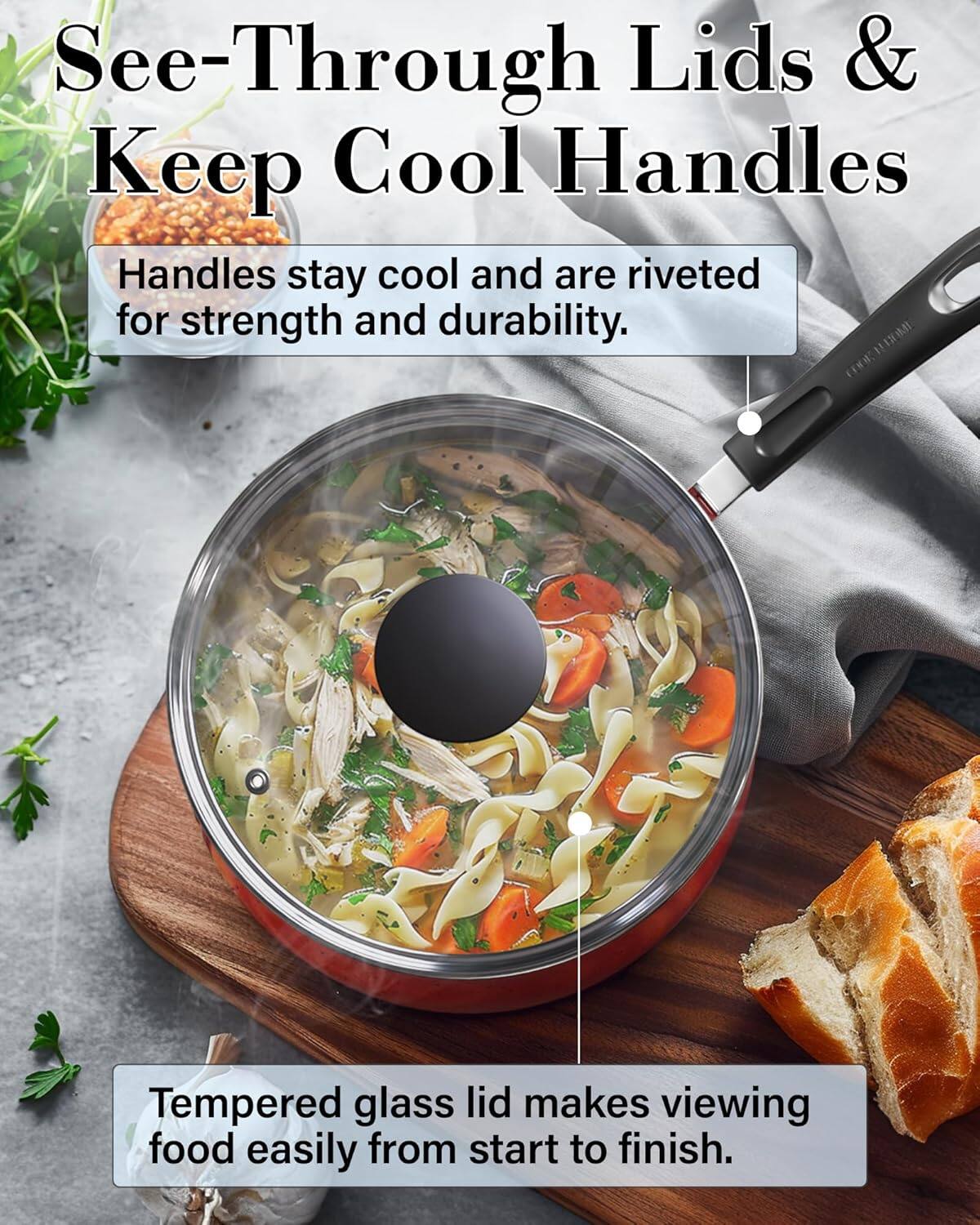 See-Through Lids & Keep Cool Handles

Handles stay cool and are riveted for strength and durability.

Tempered glass lid makes viewing food easily from start to finish.
