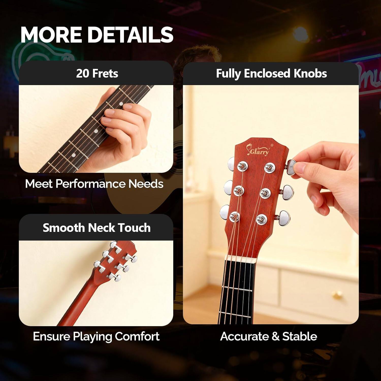 MORE DETAILS

20 Frets  
Meet Performance Needs

Fully Enclosed Knobs  
Smooth Neck Touch  
Ensure Playing Comfort  
Accurate & Stable