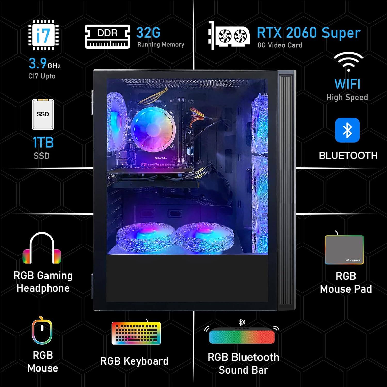 i7, DDR 32G Running Memory, RTX 2060 Super 8G Video Card, 3.9 GHz CI7 Upto, WIFI High Speed, SSD 1TB, RGB Gaming Headphone, RGB Mouse Pad, RGB Mouse, RGB Keyboard, RGB Bluetooth Sound Bar