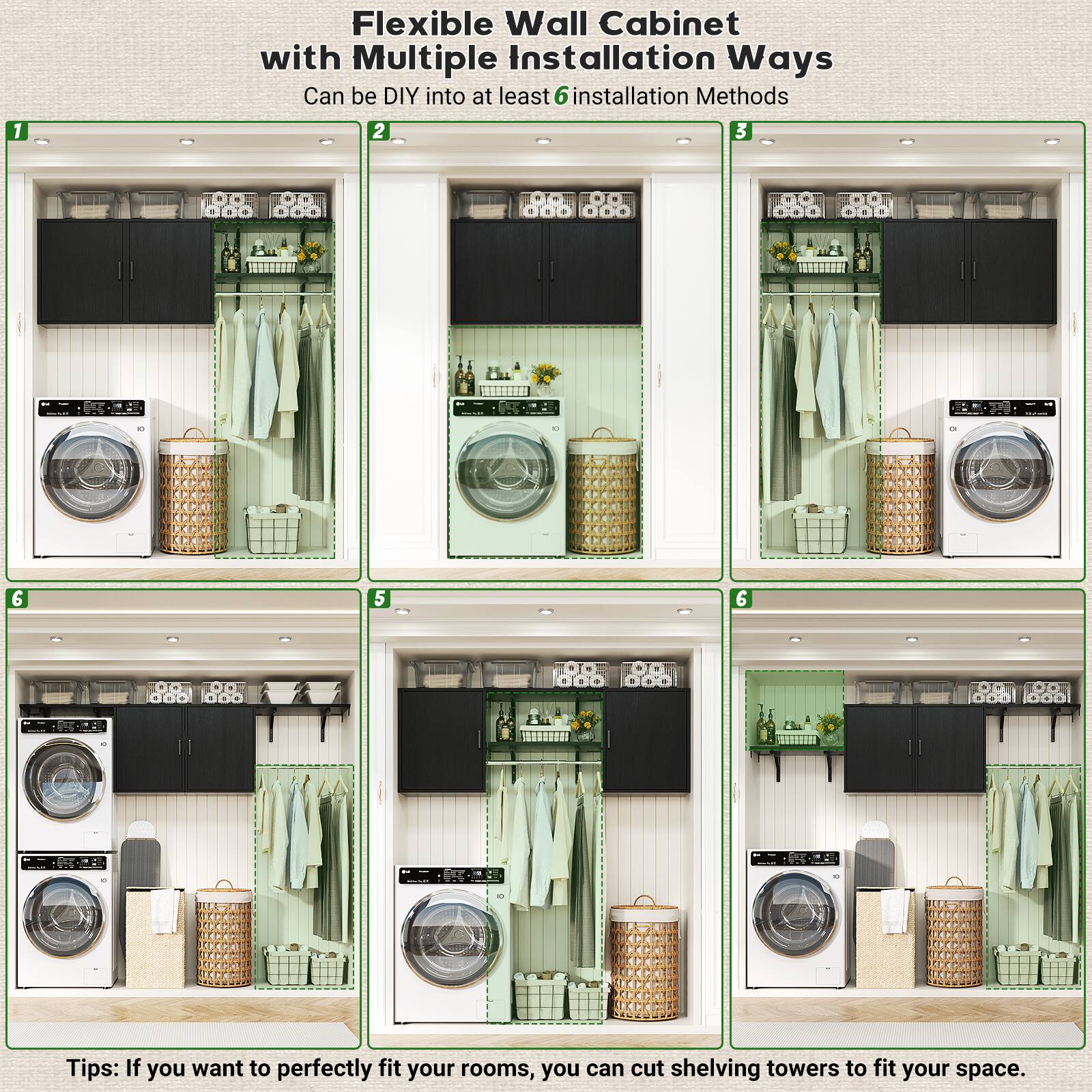 Flexible Wall Cabinet with Multiple Installation Ways  
Can be DIY into at least 6 installation Methods  

1  
2  
3  
4  
5  
6  

Tips: If you want to perfectly fit your rooms, you can cut shelving towers to fit your space.