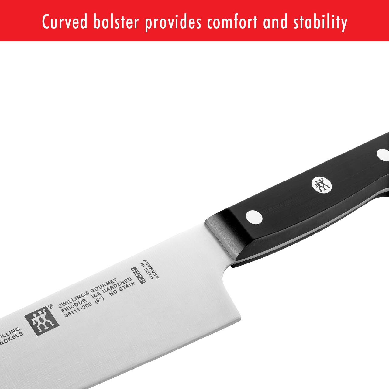 Curved bolster provides comfort and stability

ZWILLING GOURMET  
FRIDUR ICE HARDENED NO STAIN  
36111-200 (8")  
ZWILLING  
GUILTING & NICKELS