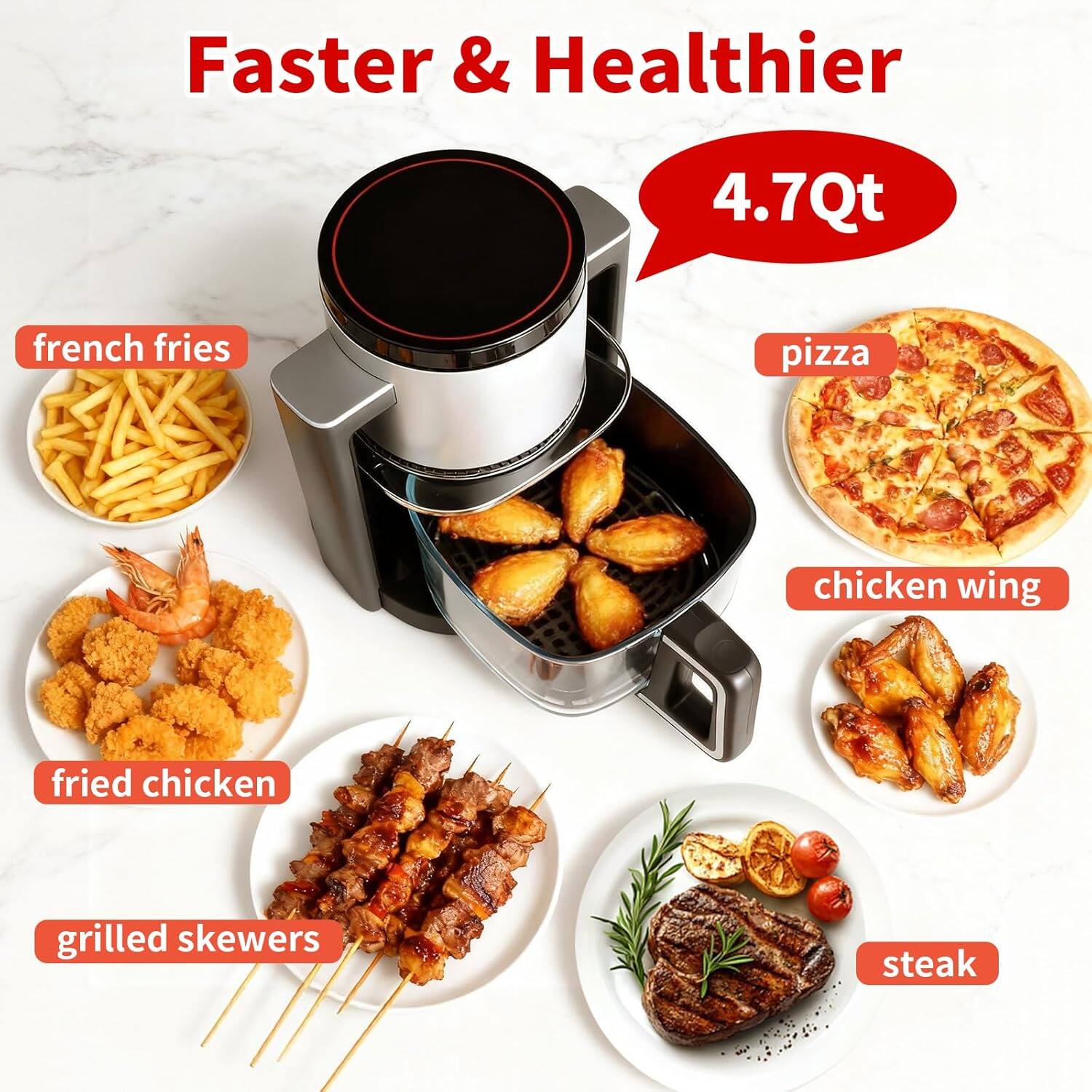 Faster & Healthier  
4.7Qt  
- french fries  
- pizza  
- chicken wing  
- fried chicken  
- grilled skewers  
- steak