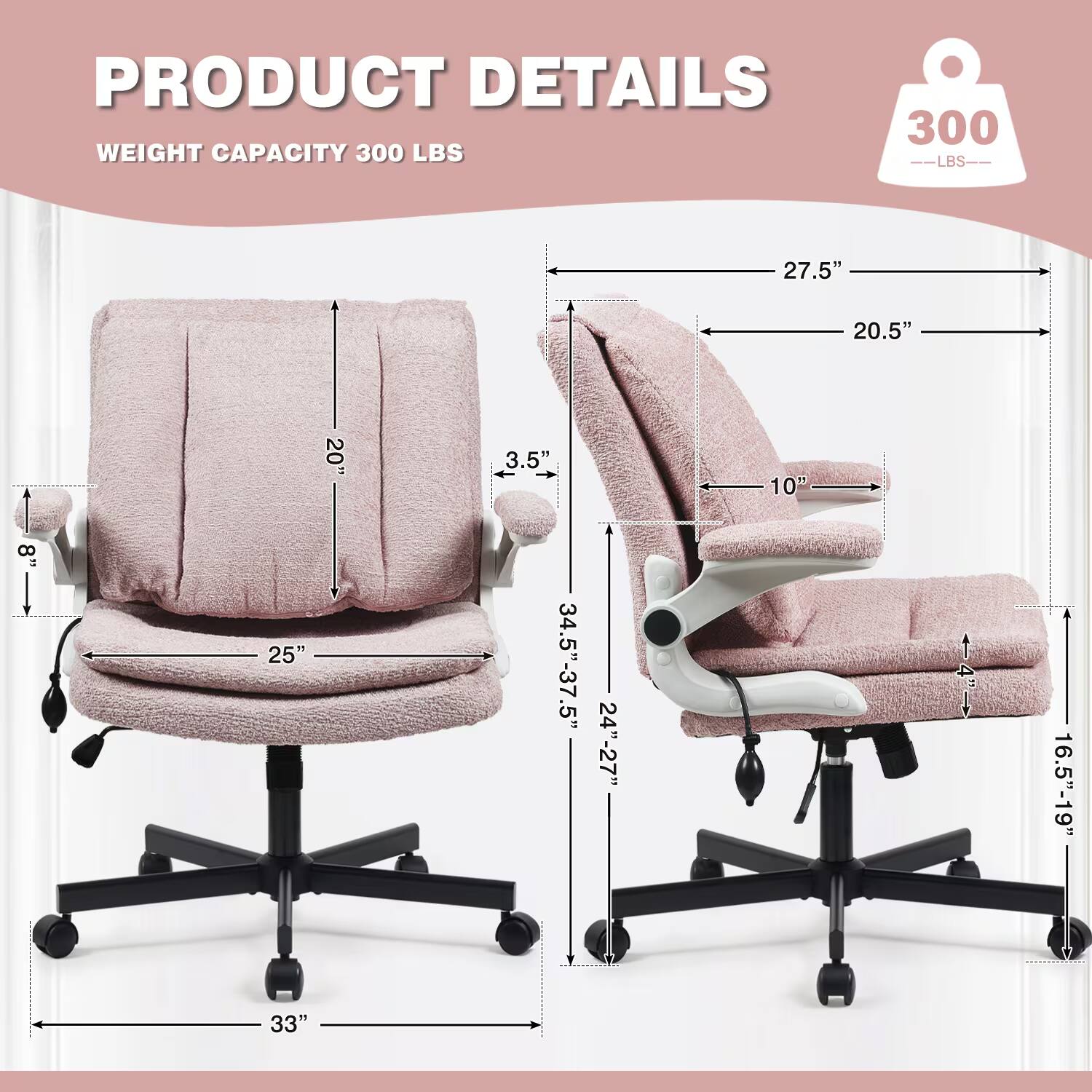 PRODUCT DETAILS  
WEIGHT CAPACITY 300 LBS  
27.5"  
20.5"  
20"  
3.5"  
10"  
8"  
25"  
34.5"-37.5"  
24"-27"  
33"